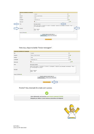 GLPI 0.85.1
Lauro Luiz M. Gato Júnior
Feito isso, clique no botão “Enviar mensagem”.
Pronto!!! Seu chamado foi criado com sucesso.
 