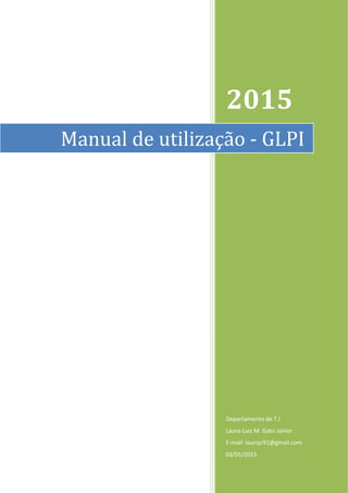 1
2015
Departamento de T.I
Lauro Luiz M. Gato Júnior
E-mail: laurojr91@gmail.com
03/01/2015
Manual de utilização - GLPI
 