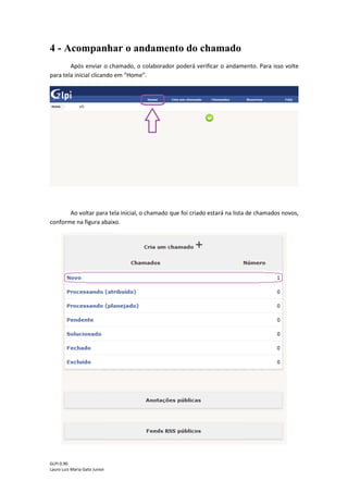 GLPI 0.90.3
Lauro Luiz Maria Gato Junior
Pronto!!! Seu chamado foi criado com sucesso.
Será exibida uma mensagem no canto inferior direito informando que o chamado foi
registrado com sucesso, também mostra o número do chamado.
 