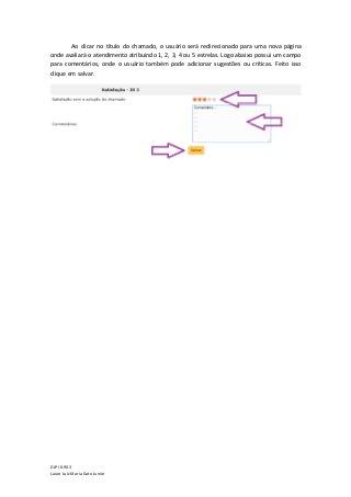 GLPI 0.90.3
Lauro Luiz Maria Gato Junior
Ao clicar no título do chamado, o usuário será redirecionado para uma nova página
onde avaliará o atendimento atribuindo 1, 2, 3, 4 ou 5 estrelas. Logo abaixo possui um campo
para comentários, onde o usuário também pode adicionar sugestões ou críticas. Feito isso
clique em salvar.
 