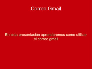 Correo Gmail En esta presentación aprenderemos como utilizar el correo gmail 