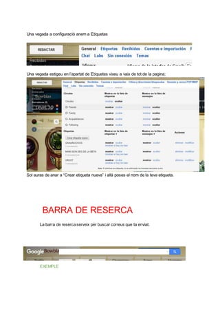 Una vegada a configuració anem a Etiquetas
Una vegada estigeu en l’apartat de Etiquetes vixeu a vaix de tot de la pagina;
Sol auras de anar a “Crear etiqueta nueva” i allá poses el nom de la teva etiqueta.
BARRA DE RESERCA
La barra de reserca serveix per buscar correus que ta enviat.
EXEMPLE
 