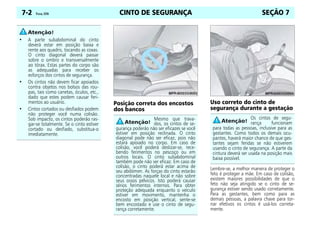 CINTO DE SEGURANÇA7-2 Prisma, 10/06 SEÇÃO 7
Posição correta dos encostos
dos bancos
Uso correto do cinto de
segurança durante a gestação
Lembre-se, a melhor maneira de proteger o
feto é proteger a mãe. Em caso de colisão,
existem maiores possibilidades de que o
feto não seja atingido se o cinto de se-
gurança estiver sendo usado corretamente.
Para as gestantes, bem como para as
demais pessoas, a palavra chave para tor-
nar efetivos os cintos é usá-los correta-
mente.
• A parte subabdominal do cinto
deverá estar em posição baixa e
rente aos quadris, tocando as coxas.
O cinto diagonal deverá passar
sobre o ombro e transversalmente
ao tórax. Estas partes do corpo são
as adequadas para receber os
esforços dos cintos de segurança.
• Os cintos não devem ficar apoiados
contra objetos nos bolsos das rou-
pas, tais como canetas, óculos, etc.,
dado que estes podem causar feri-
mentos ao usuário.
• Cintos cortados ou desfiados podem
não proteger você numa colisão.
Sob impacto, os cintos poderão ras-
gar-se totalmente. Se o cinto estiver
cortado ou desfiado, substitua-o
imediatamente.
Mesmo que trava-
dos, os cintos de se-
gurança poderão não ser eficazes se você
estiver em posição reclinada. O cinto
diagonal pode não ser eficaz, pois não
estará apoiado no corpo. Em caso de
colisão, você poderá deslizar-se, rece-
bendo ferimentos no pescoço ou em
outros locais. O cinto subabdominal
também pode não ser eficaz. Em caso de
colisão, o cinto poderá estar acima de
seu abdómen. As forças do cinto estarão
concentradas naquele local e não sobre
seus ossos pélvicos. Isto poderá causar
sérios ferimentos internos. Para obter
proteção adequada enquanto o veículo
estiver em movimento, mantenha o
encosto em posição vertical, sente-se
bem encostado e use o cinto de segu-
rança corretamente.
Os cintos de segu-
rança funcionam
para todas as pessoas, inclusive para as
gestantes. Como todos os demais ocu-
pantes, haverá maior chance de que ges-
tantes sejam feridas se não estiverem
usando o cinto de segurança. A parte da
cintura deverá ser usada na posição mais
baixa possível.
 