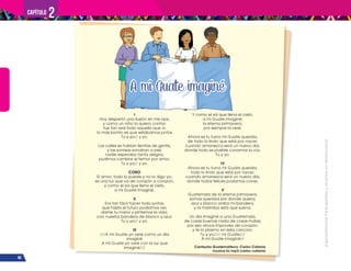¡Expresémonos!
Participemos
y
vivamos
en
democracia
40
Capítulo 2
I
Hoy despertó una ilusión en mis ojos,
y como un niño la quiero contar:
fue tan real todo aquello que vi;
lo más bonito es que estábamos juntos
Tú y yo// y yo.
Las calles se habían llenitas de gente,
y las sonrisas sonaban a piel;
nadie esperaba tanta alegría,
pudimos cambiar el temor por amor.
Tú y yo// y yo.
CORO
El amor, todo lo puede y no lo digo yo;
es una luz que va de corazón a corazón,
y como el sol que llena el cielo,
a mi Guate imaginé.
II
Era tan fácil hacer todo juntos,
que hasta el futuro podíamos ver;
dame tu mano y pintemos la vida,
con nuestra bandera de blanco y azul.
Tú y yo// y yo.
III
///A mi Guate yo veré como un día
imaginé
A mi Guate yo veré con la luz que
imaginé///
Y como el sol que llena el cielo,
a mi Guate imaginé;
la eterna primavera,
por siempre la veré.
Ahora es tu turno mi Guate querida,
de todo lo lindo que está por nacer;
cuando amanezca será un nuevo día,
donde todo es posible corramos la voz.
Tú y yo.
IV
Ahora es tu turno mi Guate querida,
todo lo lindo que está por nacer;
cuando amanezca será un nuevo día,
donde todos felices podamos correr.
V
Guatemala de la eterna primavera,
somos queridos por donde quiera;
azul y blanco arriba mi bandera,
y la marimba está que suena.
Un día imaginé a una Guatemala,
de cosas buenas nada de cosas malas;
por eso ahora improviso de corazón,
y te lo plasmo en esta canción.
Tú y yo//// mi Guate///
A mi Guate imaginé//
Cantautor Guatemalteco: Carlos Catania
musica.to/mp3/carlos-catania
 