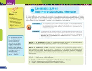 ¡Expresémonos!
Participemos
y
vivamos
en
democracia
44
Capítulo 3
El Gobierno Escolar es un espacio de formación cívica, que permite nuestra participación política en
el centro educativo. Es una plataforma para que expresemos nuestras inquietudes, alcemos nuestra
voz y gestionemos soluciones para desafíos estudiantiles o comunitarios. Requiere de todos una
participación activa, responsable y solidaria. Es una fiesta cívica permanente.
EL GOBIERNO ESCOLAR -GE-
¡UNA EXPERIENCIA PARA VIVIR LA DEMOCRACIA!
Competencia
Marco N.o
13
Manifiesta
capacidades,
actitudes, habilidades,
destrezas y hábitos
para el aprendizaje
permanente en los
distintos ámbitos de la
vida.
Los estudiantes del Ineb
por Cooperativa del
Cantón Camachaj,
Chichicastenango,
Quiché; nos comparte
que en su experiencia
el Gobierno Escolar ha
sido un medio que les
permite a los estudiantes
investigar, gestionar,
negociar, crear,
organizar, proponer,
decidir y dialogar.
Artículo 1°. De la creación. Se crean los Gobiernos Escolares, en todos los establecimientos
Públicos, desde los niveles: preprimario, primaria y educación media.
Artículo 2°. Del Gobierno Escolar. El Gobierno Escolar es una organización de las alumnas y
alumnos para participar de forma activa y consciente en las diferentes actividades de la
escuela y la comunidad, desarrollando y fortaleciendo la autoestima, liderazgo, creatividad
y capacidad para opinar y respetar las opiniones ajenas dentro de un marco de auténtica
democracia.
Artículo 3°. Objetivos: del Gobierno Escolar:
a) Contribuir a la formación cívica y democrática de alumnas y alumnos.
b) Promover la participación y convivencia en democracia.
c) Contribuir a desarrollar y fortalecer la autoestima y liderazgo.
Analicemos La experiencia del Gobierno Escolar fortalece nuestros conocimientos en
el área de Ciencias Sociales y Formación Ciudadana; es decir, nos orienta
para conocer y vivir en sociedad y ser buenos ciudadanos. El Acuerdo
Ministerial N.o
1745 de fecha 7/12/2000 establece la base legal de los
Gobiernos Escolares.
Conversemos ¿Qué sabemos acerca del Gobierno Escolar? ¿Cuál es la importancia
de que los estudiantes se organicen y trabajen por el bien común?
¿Qué experiencias puede dejarnos la organización y participación en
el Gobierno Escolar?
 