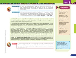 ¡Expresémonos!
Participemos
y
vivamos
en
democracia
53
Capítulo 3
Reflexionemos La Junta Electoral Estudiantil, juega un rol de vital importancia en
toda la organización del proceso electoral. Por ello, sus integrantes
deben ser estudiantes comprometidos, altamente responsables y muy
organizados.
Consideremos Que aun cuando la Junta Electoral Estudiantil y el Gobierno Escolar
son organizaciones de los estudiantes, es importante contar en todo
momento con el apoyo del director y los docentes/facilitadores, lo
cual también está normado en el Acuerdo Ministerial N.o
1745-2000.
Artículo 5°. De la asesoría: Los Gobiernos Escolares contarán con la asesoría de maestros,
orientadores, supervisores, Comisiones de Padres de Familia, quienes tienen voz pero no
voto, e instituciones de desarrollo comunitario.
El Gobierno Escolar, dependiendo de la región, puede contar entre sus integrantes, con un
asistente bilingüe, cuya función principal será la de servir de intérprete entre las diferentes
personas que visiten la escuela y los estudiantes y en actos especiales.
Artículo 7°. Rol del maestro y maestra en el gobierno escolar. Asesoría y orientación
permanente a los estudiantes, en ningún momento el docente debe delegar aquellas
responsabilidades que son inherentes a su cargo de facilitador, como la responsabilidad
en el desarrollo del proceso de aprendizaje, la evaluación formativa, la comunicación con
padres y madres de familia u otras que pongan en riesgo la integridad física de niños y
niñas. Se debe propiciar la participación equitativa de todos los estudiantes de la escuela y
padres de familia, asignando responsabilidades de acuerdo a su capacidad.
Artículo 11°. Obligaciones de directores: Los directores y directoras de establecimientos
educativos quedan obligados a prestar toda su colaboración para que el Gobierno Escolar
de su escuela pueda desempeñarse en un ambiente de respeto y solidaridad.
Invitemos A un representante del Tribunal Supremo Electoral -TSE- y compartamos con
él acerca del trabajo que realiza esta institución en tiempo de elecciones
generales. Identifiquemos la similitud del proceso con la elección de la Junta
Electoral Estudiantil.
Declaremos
¡Qué valioso es el
aporte de los que
trabajamos por el
bien común!
Elegimos la Junta
Electoral Estudiantil
en nuestro centro
educativo, con toda
seriedad.
Nuestros compañeros
son dignos de
representarnos
y organizar la
fiesta cívica más
importante del año.
Ellos cuentan con
nuestro apoyo y
trabajo todo el
tiempo.
El Ineb San José
Chacayá, Sololá, ha
implementado esta
buena práctica y les ha
asegurado muy buenos
resultados.
 