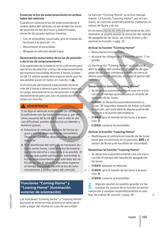 Conectar la luz de estacionamiento en ambos
lados del vehículo
Cuando se conecta la luz de estacionamiento a
ambos lados del vehículo, se encienden las luces
de posición en los dos faros y determinadas
zonas de los grupos ópticos traseros:
– Con el encendido conectado, gire el mando de
las luces a la posición .
– Desconecte el encendido.
– Bloquee el vehículo desde fuera.
Desconexión automática de la luz de posición
o de la luz de estacionamiento
Si la capacidad de la batería no es suficiente para
que la luz de posición o la luz de estacionamiento
permanezca encendida durante 2 horas, la bate-
ría de 12 voltios puede descargarse tanto que no
sea posible poner el motor en marcha → .
Si el vehículo permanece estacionado durante
más de 2 horas y detecta que la batería tiene po-
ca carga, desconecta la luz de posición o la de es-
tacionamiento para que aún se pueda poner el
motor en marcha.
ADVERTENCIA
Si se deja el vehículo estacionado sin señalizarlo
lo suficiente con las luces oportunas y, por ello,
otros usuarios de la vía no lo ven o solo lo ven
con dificultad, pueden producirse accidentes y
lesiones graves.
● Estacione el vehículo siempre de forma se-
gura y con las luces oportunas encendidas.
Tenga en cuenta las disposiciones legales al
respecto.
● Si el alumbrado del vehículo es necesario du-
rante varias horas, conecte la luz de estacio-
namiento derecha o izquierda si es posible. El
tiempo que puede permanecer encendida la
luz de estacionamiento a un solo lado del ve-
hículo es, por lo general, dos veces superior
al tiempo que puede hacerlo la luz de esta-
cionamiento a ambos lados del vehículo. 
Funciones “Coming Home” y
“Leaving Home” (iluminación
exterior de orientación)
Las funciones “Coming Home” y “Leaving Home”
iluminan el entorno más próximo al vehículo al
subir y bajar del mismo en caso de oscuridad.
La función “Coming Home” se activa manual-
mente. La función “Leaving Home”, por el con-
trario, se controla automáticamente mediante un
sensor de lluvia y de luz.
En el menú Ajustes del vehículo del sistema de info-
tainment se puede ajustar la duración del retardo
de apagado de las luces, así como activar y de-
sactivar la función → pág. 31.
Activar la función “Coming Home”
– Desconecte el encendido.
– Accione las ráfagas de luz durante aprox. 1 se-
gundo.
La iluminación “Coming Home” se conecta al
abrir la puerta del conductor. El retardo de apa-
gado de las luces comienza cuando se cierra la
última puerta del vehículo, incluido el portón del
maletero.
Desactivar la función “Coming Home”
– Se desactiva automáticamente una vez trans-
currido el tiempo ajustado para el retardo de
apagado de las luces.
– O BIEN: se desactiva automáticamente si,
aprox. 30 segundos después de haber activado
la función, aún está abierta alguna puerta del
vehículo o el portón del maletero.
– O BIEN: gire el mando de las luces a la posi-
ción .
– O BIEN: conecte el encendido.
Activar la función “Leaving Home”
– Desbloquee el vehículo (el mando de las luces
tiene que encontrarse en la posición  y el
sensor de lluvia y de luz detectar oscuridad).
Desactivar la función “Leaving Home”
– Se desactiva automáticamente una vez trans-
currido el tiempo del retardo de apagado de
las luces.
– O BIEN: bloquee el vehículo.
– O BIEN: gire el mando de las luces a la posi-
ción .
– O BIEN: conecte el encendido.
Algunos ajustes se pueden guardar en las
cuentas de usuario de la función de perso-
nalización y cambian automáticamente al cam-
biar de cuenta de usuario → pág. 36. 
Luces 103
5GM012762AF
C
O
P
I
A
 