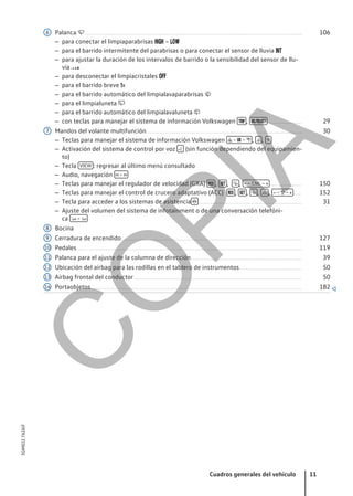 Palanca ................................................................................................................................................................... 106
– para conectar el limpiaparabrisas  – 
– para el barrido intermitente del parabrisas o para conectar el sensor de lluvia 
– para ajustar la duración de los intervalos de barrido o la sensibilidad del sensor de llu-
via 
– para desconectar el limpiacristales 
– para el barrido breve x
– para el barrido automático del limpialavaparabrisas 
– para el limpialuneta 
– para el barrido automático del limpialavaluneta 
– con teclas para manejar el sistema de información Volkswagen  ,  .......................... 29
Mandos del volante multifunción..................................................................................................................... 30
– Teclas para manejar el sistema de información Volkswagen  –  –  ,  , 
– Activación del sistema de control por voz  (sin función dependiendo del equipamien-
to)
– Tecla VIEW : regresar al último menú consultado
– Audio, navegación  – 
– Teclas para manejar el regulador de velocidad (GRA)  ,  ,  ,  – CNL –  ........................ 150
– Teclas para manejar el control de crucero adaptativo (ACC)  ,  ,  ,  ,  –  –  ...... 152
– Tecla para acceder a los sistemas de asistencia  .............................................................................. 31
– Ajuste del volumen del sistema de infotainment o de una conversación telefóni-
ca  – 
Bocina
Cerradura de encendido....................................................................................................................................... 127
Pedales......................................................................................................................................................................... 119
Palanca para el ajuste de la columna de dirección................................................................................... 39
Ubicación del airbag para las rodillas en el tablero de instrumentos............................................... 50
Airbag frontal del conductor.............................................................................................................................. 50
Portaobjetos.............................................................................................................................................................. 182 
6
7
8
9
10
11
12
13
14
Cuadros generales del vehículo 11
5GM012762AF
C
O
P
I
A
 