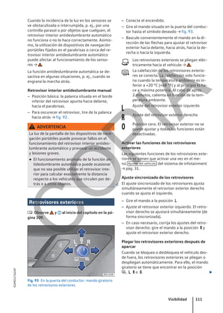 Cuando la incidencia de la luz en los sensores se
ve obstaculizada o interrumpida, p. ej., por una
cortinilla parasol o por objetos que cuelguen, el
retrovisor interior antideslumbrante automático
no funciona o no lo hace correctamente. Asimis-
mo, la utilización de dispositivos de navegación
portátiles fijados en el parabrisas o cerca del re-
trovisor interior antideslumbrante automático
puede afectar al funcionamiento de los senso-
res → .
La función antideslumbrante automática se de-
sactiva en algunas situaciones, p. ej., cuando se
engrana la marcha atrás.
Retrovisor interior antideslumbrante manual
– Posición básica: la palanca situada en el borde
inferior del retrovisor apunta hacia delante,
hacia el parabrisas.
– Para oscurecer el retrovisor, tire de la palanca
hacia atrás → fig. 92.
ADVERTENCIA
La luz de la pantalla de los dispositivos de nave-
gación portátiles puede provocar fallos en el
funcionamiento del retrovisor interior antides-
lumbrante automático y provocar un accidente
y lesiones graves.
● El funcionamiento anómalo de la función an-
tideslumbrante automática puede ocasionar
que no sea posible utilizar el retrovisor inte-
rior para calcular exactamente la distancia
respecto a los vehículos que circulen por de-
trás o a otros objetos. 
Retrovisores exteriores
 Observe y al inicio del capítulo en la pá-
gina 109.
Fig. 93 En la puerta del conductor: mando giratorio
de los retrovisores exteriores.
– Conecte el encendido.
– Gire el mando situado en la puerta del conduc-
tor hasta el símbolo deseado → fig. 93.
– Bascule convenientemente el mando en la di-
rección de las flechas para ajustar el retrovisor
exterior hacia delante, hacia atrás, hacia la de-
recha o hacia la izquierda.
Los retrovisores exteriores se pliegan eléc-
tricamente hacia el vehículo → .
La calefacción de los retrovisores exterio-
res se conecta. La calefacción solo funcio-
na cuando la temperatura ambiente es in-
ferior a +20 °C (+68 °F) y al principio lo ha-
ce a máxima potencia. Al cabo de aprox.
2 minutos, calienta en función de la tem-
peratura ambiente.
Ajuste del retrovisor exterior izquierdo
Ajuste del retrovisor exterior derecho
Posición cero. El retrovisor exterior no se
puede ajustar y todas las funciones están
desactivadas.
Activar las funciones de los retrovisores
exteriores
Las siguientes funciones de los retrovisores exte-
riores se tienen que activar una vez en el me-
nú Ajustes del vehículo del sistema de infotainment
→ pág. 31.
Ajuste sincronizado de los retrovisores
El ajuste sincronizado de los retrovisores ajusta
simultáneamente el retrovisor exterior derecho
cuando se ajusta el izquierdo.
– Gire el mando a la posición .
– Ajuste el retrovisor exterior izquierdo. El retro-
visor derecho se ajustará simultáneamente (de
forma sincronizada).
– En caso necesario, corrija los ajustes del retro-
visor derecho: gire el mando a la posición  y
ajuste el retrovisor exterior derecho.
Plegar los retrovisores exteriores después de
aparcar
Cuando se bloquea o desbloquea el vehículo des-
de fuera, los retrovisores exteriores se pliegan o
despliegan automáticamente. Para ello, el mando
giratorio se tiene que encontrar en la posición
, ,  o . 





Visibilidad 111
5GM012762AF
C
O
P
I
A
 