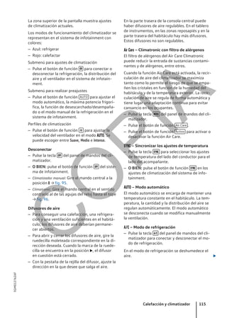 La zona superior de la pantalla muestra ajustes
de climatización actuales.
Los modos de funcionamiento del climatizador se
representan en el sistema de infotainment con
colores:
– Azul: refrigerar
– Rojo: calefactar
Submenú para ajustes de climatización
– Pulse el botón de función  para conectar o
desconectar la refrigeración, la distribución del
aire y el ventilador en el sistema de infotain-
ment.
Submenú para realizar preajustes
– Pulse el botón de función AUTO para ajustar el
modo automático, la máxima potencia frigorí-
fica, la función de desescarchado/desempaña-
do o el modo manual de la refrigeración en el
sistema de infotainment.
Perfiles de climatización
– Pulse el botón de función  para ajustar la
velocidad del ventilador en el modo . Se
puede escoger entre Suave, Medio e Intenso.
Desconectar
– Pulse la tecla  del panel de mandos del cli-
matizador.
– O BIEN: pulse el botón de función  del siste-
ma de infotainment.
– Climatizador manual: Gire el mando central a la
posición  → fig. 95.
– Climatronic: Gire el mando central en el sentido
contrario al de las agujas del reloj hasta el tope
→ fig. 96.
Difusores de aire
– Para conseguir una calefacción, una refrigera-
ción y una ventilación suficientes en el habitá-
culo, los difusores de aire deberían permane-
cer abiertos.
– Para abrir y cerrar los difusores de aire, gire la
ruedecilla moleteada correspondiente en la di-
rección deseada. Cuando la marca de la ruede-
cilla se encuentra en la posición , el difusor
en cuestión está cerrado.
– Con la pestaña de la rejilla del difusor, ajuste la
dirección en la que desee que salga el aire.
En la parte trasera de la consola central puede
haber difusores de aire regulables. En el tablero
de instrumentos, en las zonas reposapiés y en la
parte trasera del habitáculo hay más difusores.
Estos difusores no son regulables.
  – Climatronic con filtro de alérgenos
El filtro de alérgenos del Air Care Climatronic
puede reducir la entrada de sustancias contami-
nantes y de alérgenos, entre otros.
Cuando la función Air Care está activada, la recir-
culación de aire del climatizador se maximiza
tanto como lo permite el riesgo de que se empa-
ñen los cristales en función de la humedad del
habitáculo y de la temperatura exterior. La recir-
culación de aire se regula de forma automática y
tiene lugar una adaptación continua para evitar
cansancio en los ocupantes.
– Pulse la tecla  del panel de mandos del cli-
matizador.
– Pulse el botón de función Air Care .
– Pulse el botón de función Activo para activar o
desactivar la función Air Care.
 – Sincronizar los ajustes de temperatura
– Pulse la tecla  para seleccionar los ajustes
de temperatura del lado del conductor para el
lado del acompañante.
– O BIEN: pulse el botón de función  en los
ajustes de climatización del sistema de info-
tainment.
 – Modo automático
El modo automático se encarga de mantener una
temperatura constante en el habitáculo. La tem-
peratura, la cantidad y la distribución del aire se
regulan automáticamente. El modo automático
se desconecta cuando se modifica manualmente
la ventilación.
 – Modo de refrigeración
– Pulse la tecla  del panel de mandos del cli-
matizador para conectar y desconectar el mo-
do de refrigeración.
En el modo de refrigeración se deshumedece el
aire. 
Calefacción y climatizador 115
5GM012762AF
C
O
P
I
A
 