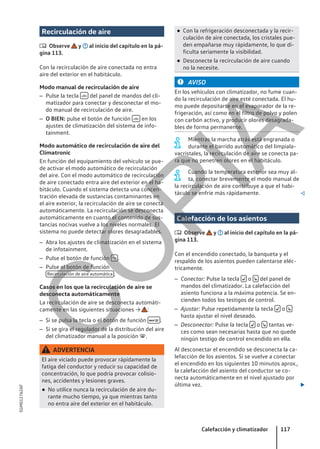 Recirculación de aire
 Observe y al inicio del capítulo en la pá-
gina 113.
Con la recirculación de aire conectada no entra
aire del exterior en el habitáculo.
Modo manual de recirculación de aire
– Pulse la tecla  del panel de mandos del cli-
matizador para conectar y desconectar el mo-
do manual de recirculación de aire.
– O BIEN: pulse el botón de función  en los
ajustes de climatización del sistema de info-
tainment.
Modo automático de recirculación de aire del
Climatronic
En función del equipamiento del vehículo se pue-
de activar el modo automático de recirculación
del aire. Con el modo automático de recirculación
de aire conectado entra aire del exterior en el ha-
bitáculo. Cuando el sistema detecta una concen-
tración elevada de sustancias contaminantes en
el aire exterior, la recirculación de aire se conecta
automáticamente. La recirculación se desconecta
automáticamente en cuanto el contenido de sus-
tancias nocivas vuelve a los niveles normales. El
sistema no puede detectar olores desagradables.
– Abra los ajustes de climatización en el sistema
de infotainment.
– Pulse el botón de función  .
– Pulse el botón de función
Recirculación de aire automática .
Casos en los que la recirculación de aire se
desconecta automáticamente
La recirculación de aire se desconecta automáti-
camente en las siguientes situaciones → :
– Si se pulsa la tecla o el botón de función  .
– Si se gira el regulador de la distribución del aire
del climatizador manual a la posición .
ADVERTENCIA
El aire viciado puede provocar rápidamente la
fatiga del conductor y reducir su capacidad de
concentración, lo que podría provocar colisio-
nes, accidentes y lesiones graves.
● No utilice nunca la recirculación de aire du-
rante mucho tiempo, ya que mientras tanto
no entra aire del exterior en el habitáculo.
● Con la refrigeración desconectada y la recir-
culación de aire conectada, los cristales pue-
den empañarse muy rápidamente, lo que di-
ficulta seriamente la visibilidad.
● Desconecte la recirculación de aire cuando
no la necesite.
AVISO
En los vehículos con climatizador, no fume cuan-
do la recirculación de aire esté conectada. El hu-
mo puede depositarse en el evaporador de la re-
frigeración, así como en el filtro de polvo y polen
con carbón activo, y producir olores desagrada-
bles de forma permanente.
Mientras la marcha atrás está engranada o
durante el barrido automático del limpiala-
vacristales, la recirculación de aire se conecta pa-
ra que no penetren olores en el habitáculo.
Cuando la temperatura exterior sea muy al-
ta, conectar brevemente el modo manual de
la recirculación de aire contribuye a que el habi-
táculo se enfríe más rápidamente. 
Calefacción de los asientos
 Observe y al inicio del capítulo en la pá-
gina 113.
Con el encendido conectado, la banqueta y el
respaldo de los asientos pueden calentarse eléc-
tricamente.
– Conectar: Pulse la tecla  o  del panel de
mandos del climatizador. La calefacción del
asiento funciona a la máxima potencia. Se en-
cienden todos los testigos de control.
– Ajustar: Pulse repetidamente la tecla  o 
hasta ajustar el nivel deseado.
– Desconectar: Pulse la tecla  o  tantas ve-
ces como sean necesarias hasta que no quede
ningún testigo de control encendido en ella.
Al desconectar el encendido se desconecta la ca-
lefacción de los asientos. Si se vuelve a conectar
el encendido en los siguientes 10 minutos aprox.,
la calefacción del asiento del conductor se co-
necta automáticamente en el nivel ajustado por
última vez. 
Calefacción y climatizador 117
5GM012762AF
C
O
P
I
A
 