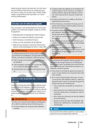 desde la parte inferior del vehículo. En caso nece-
sario se deberán desmontar las ruedas para po-
der llevar a cabo una revisión más a fondo. Volks-
wagen recomienda acudir para ello a un conce-
sionario Volkswagen. 
Circular con el vehículo cargado
Para conseguir unas propiedades de marcha ade-
cuadas con el vehículo cargado, tenga en cuenta
lo siguiente:
– Disponga todo el equipaje de manera segura.
– Acelere con especial cuidado y precaución.
– Evite frenazos y maniobras bruscas.
– Frene con más antelación de lo habitual.
– Dado el caso, tenga en cuenta la información
relativa al portaequipajes de techo → pág. 203.
ADVERTENCIA
Un desplazamiento de la carga podría amenazar
gravemente la estabilidad y la seguridad del ve-
hículo y provocar accidentes y lesiones graves.
● Fije la carga correctamente para evitar que
se desplace.
● Fije los objetos pesados con correas de ama-
rre o cintas de sujeción adecuadas.
● Encastre bien los respaldos del asiento trase-
ro. 
Circular con el portón del maletero
abierto
Circular con el portón del maletero abierto resul-
ta especialmente peligroso. Fije correctamente
todos los objetos y el portón del maletero abierto
y tome las medidas oportunas para reducir la en-
trada de gases de escape tóxicos en el habitácu-
lo.
ADVERTENCIA
Circular con el portón del maletero desbloquea-
do o abierto puede provocar lesiones graves.
● Circule siempre con el portón del maletero
cerrado.
● Coloque todos los objetos en el maletero de
manera segura. De lo contrario, los objetos
sueltos podrían salirse del maletero y lesio-
nar a los usuarios de la vía que circulen por
detrás.
● Conduzca siempre con cuidado y de forma
especialmente previsora.
● Evite frenazos y maniobras bruscas, pues el
portón del maletero abierto podría moverse
de forma incontrolada.
● Cuando transporte objetos que sobresalgan
del maletero, señalícelos correspondiente-
mente para advertir a otros usuarios de la
vía. Tenga en cuenta las disposiciones legales
al respecto.
● No utilice nunca el portón del maletero para
sujetar o inmovilizar objetos que sobresalgan
del maletero.
● Si lleva un portaequipajes montado en el
portón del maletero, desmóntelo junto con la
carga cuando tenga que circular con el por-
tón abierto.
ADVERTENCIA
Con el portón del maletero abierto pueden en-
trar gases de escape tóxicos en el habitáculo.
Esto puede causar la pérdida del conocimiento,
una intoxicación por monóxido de carbono, ac-
cidentes y lesiones graves.
● Para evitar la entrada de gases de escape tó-
xicos, circule siempre con el portón del male-
tero cerrado.
● Si en casos excepcionales tiene que circular
con el portón del maletero abierto, realice lo
siguiente para reducir la entrada de gases de
escape tóxicos en el habitáculo:
– Cierre todas las ventanillas y el techo de
cristal.
– Desconecte la recirculación de aire del sis-
tema de calefacción y ventilación o del cli-
matizador.
– Abra todos los difusores de aire del tablero
de instrumentos.
– Ajuste el nivel más alto del ventilador del
sistema de calefacción y ventilación o del
climatizador.
AVISO
Con el portón del maletero abierto varía la altura
y, dado el caso, la longitud del vehículo. 
Conducción 125
5GM012762AF
C
O
P
I
A
 