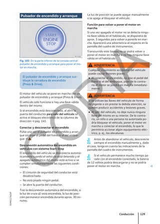 Pulsador de encendido y arranque
Fig. 103 En la parte inferior de la consola central:
pulsador de encendido y arranque para poner el mo-
tor en marcha.
El pulsador de encendido y arranque sus-
tituye la cerradura de encendido
(Press & Drive).
El motor del vehículo se pone en marcha con un
pulsador de encendido y arranque (Press & Drive).
El vehículo solo funciona si hay una llave válida
dentro del mismo.
Si el encendido está desconectado, al abrir la
puerta del conductor para salir del vehículo se
activa el bloqueo electrónico de la columna de
dirección → pág. 145.
Conectar y desconectar el encendido
Pulse una vez el pulsador de encendido y arran-
que sin pisar el pedal del freno ni el del embra-
gue → .
Desconexión automática del encendido en
vehículos con sistema Start-Stop
El encendido del vehículo se desconecta automá-
ticamente cuando el vehículo está detenido y el
apagado automático del motor está activo si se
cumplen simultáneamente las siguientes condi-
ciones:
– El cinturón de seguridad del conductor está
desabrochado.
– No está pisado ningún pedal.
– Se abre la puerta del conductor.
Tras la desconexión automática del encendido, si
la luz de cruce  está encendida, la luz de posi-
ción permanece encendida durante aprox. 30 mi-
nutos.
La luz de posición se puede apagar manualmente
o se apaga al bloquear el vehículo.
Función para volver a poner el motor en
marcha
Si una vez apagado el motor no se detecta ningu-
na llave válida en el habitáculo, se dispondrá de
aprox. 5 segundos para volver a ponerlo en mar-
cha. Aparecerá una advertencia al respecto en la
pantalla del cuadro de instrumentos.
Transcurrido este tiempo no se podrá volver a
poner el motor en marcha si no hay ninguna llave
válida en el habitáculo.
ADVERTENCIA
Cualquier movimiento accidental del vehículo
puede causar lesiones graves.
● Al conectar el encendido, no pise el pedal del
freno ni el del embrague, pues de lo contra-
rio el motor se pondrá en marcha inmediata-
mente.
ADVERTENCIA
Si se utilizan las llaves del vehículo de forma
negligente o sin prestar la debida atención, se
pueden producir accidentes y lesiones graves.
● Al salir del vehículo, no deje nunca ninguna
llave del mismo en su interior. De lo contra-
rio, un niño o una persona no autorizada po-
dría bloquear el vehículo, poner el motor en
marcha o conectar el encendido, lo que le
permitiría accionar algún equipamiento eléc-
trico, p. ej., los elevalunas.
Antes de abandonar el vehículo, desconecte
siempre el encendido manualmente y, dado
el caso, tenga en cuenta las indicaciones de la
pantalla del cuadro de instrumentos.
Si el vehículo permanece mucho tiempo pa-
rado con el encendido conectado, la batería
de 12 voltios podría descargarse y no se podría
poner el motor en marcha. 
Conducción 129
5GM012762AF
C
O
P
I
A
 