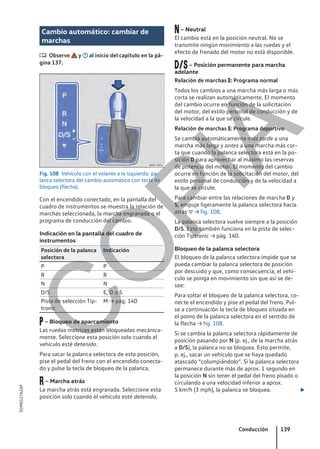 Cambio automático: cambiar de
marchas
 Observe y al inicio del capítulo en la pá-
gina 137.
Fig. 108 Vehículo con el volante a la izquierda: pa-
lanca selectora del cambio automático con tecla de
bloqueo (flecha).
Con el encendido conectado, en la pantalla del
cuadro de instrumentos se muestra la relación de
marchas seleccionada, la marcha engranada o el
programa de conducción del cambio.
Indicación en la pantalla del cuadro de
instrumentos
Posición de la palanca
selectora
Indicación
P P
R R
N N
D/S E, D o S
Pista de selección Tip-
tronic
M → pág. 140
– Bloqueo de aparcamiento
Las ruedas motrices están bloqueadas mecánica-
mente. Seleccione esta posición solo cuando el
vehículo esté detenido.
Para sacar la palanca selectora de esta posición,
pise el pedal del freno con el encendido conecta-
do y pulse la tecla de bloqueo de la palanca.
– Marcha atrás
La marcha atrás está engranada. Seleccione esta
posición solo cuando el vehículo esté detenido.
– Neutral
El cambio está en la posición neutral. No se
transmite ningún movimiento a las ruedas y el
efecto de frenado del motor no está disponible.
– Posición permanente para marcha
adelante
Relación de marchas : Programa normal
Todos los cambios a una marcha más larga o más
corta se realizan automáticamente. El momento
del cambio ocurre en función de la solicitación
del motor, del estilo personal de conducción y de
la velocidad a la que se circule.
Relación de marchas : Programa deportivo
Se cambia automáticamente más tarde a una
marcha más larga y antes a una marcha más cor-
ta que cuando la palanca selectora está en la po-
sición D para aprovechar al máximo las reservas
de potencia del motor. El momento del cambio
ocurre en función de la solicitación del motor, del
estilo personal de conducción y de la velocidad a
la que se circule.
Para cambiar entre las relaciones de marcha D y
S, empuje ligeramente la palanca selectora hacia
atrás  → fig. 108.
La palanca selectora vuelve siempre a la posición
D/S. Esto también funciona en la pista de selec-
ción Tiptronic → pág. 140.
Bloqueo de la palanca selectora
El bloqueo de la palanca selectora impide que se
pueda cambiar la palanca selectora de posición
por descuido y que, como consecuencia, el vehí-
culo se ponga en movimiento sin que así se de-
see:
Para soltar el bloqueo de la palanca selectora, co-
necte el encendido y pise el pedal del freno. Pul-
se a continuación la tecla de bloqueo situada en
el pomo de la palanca selectora en el sentido de
la flecha → fig. 108.
Si se cambia la palanca selectora rápidamente de
posición pasando por N (p. ej., de la marcha atrás
a D/S), la palanca no se bloquea. Esto permite,
p. ej., sacar un vehículo que se haya quedado
atascado “columpiándolo”. Si la palanca selectora
permanece durante más de aprox. 1 segundo en
la posición N sin tener el pedal del freno pisado o
circulando a una velocidad inferior a aprox.
5 km/h (3 mph), la palanca se bloquea. 
Conducción 139
5GM012762AF
C
O
P
I
A
 