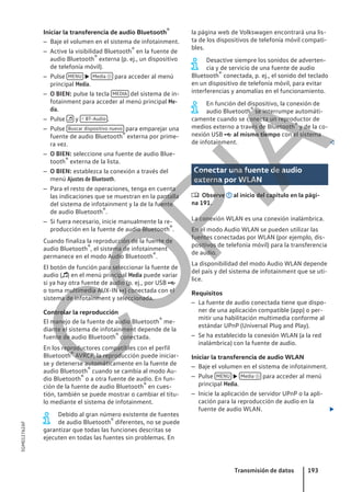 Iniciar la transferencia de audio Bluetooth®
– Baje el volumen en el sistema de infotainment.
– Active la visibilidad Bluetooth® en la fuente de
audio Bluetooth® externa (p. ej., un dispositivo
de telefonía móvil).
– Pulse MENU  Media  para acceder al menú
principal Media.
– O BIEN: pulse la tecla MEDIA del sistema de in-
fotainment para acceder al menú principal Me-
dia.
– Pulse  y  BT-Audio .
– Pulse Buscar dispositivo nuevo para emparejar una
fuente de audio Bluetooth® externa por prime-
ra vez.
– O BIEN: seleccione una fuente de audio Blue-
tooth® externa de la lista.
– O BIEN: establezca la conexión a través del
menú Ajustes de Bluetooth.
– Para el resto de operaciones, tenga en cuenta
las indicaciones que se muestran en la pantalla
del sistema de infotainment y la de la fuente
de audio Bluetooth®.
– Si fuera necesario, inicie manualmente la re-
producción en la fuente de audio Bluetooth®.
Cuando finaliza la reproducción de la fuente de
audio Bluetooth®, el sistema de infotainment
permanece en el modo Audio Bluetooth®.
El botón de función para seleccionar la fuente de
audio () en el menú principal Media puede variar
si ya hay otra fuente de audio (p. ej., por USB 
o toma multimedia AUX-IN ) conectada con el
sistema de infotainment y seleccionada.
Controlar la reproducción
El manejo de la fuente de audio Bluetooth® me-
diante el sistema de infotainment depende de la
fuente de audio Bluetooth® conectada.
En los reproductores compatibles con el perfil
Bluetooth® AVRCP, la reproducción puede iniciar-
se y detenerse automáticamente en la fuente de
audio Bluetooth® cuando se cambia al modo Au-
dio Bluetooth® o a otra fuente de audio. En fun-
ción de la fuente de audio Bluetooth® en cues-
tión, también se puede mostrar o cambiar el títu-
lo mediante el sistema de infotainment.
Debido al gran número existente de fuentes
de audio Bluetooth® diferentes, no se puede
garantizar que todas las funciones descritas se
ejecuten en todas las fuentes sin problemas. En
la página web de Volkswagen encontrará una lis-
ta de los dispositivos de telefonía móvil compati-
bles.
Desactive siempre los sonidos de adverten-
cia y de servicio de una fuente de audio
Bluetooth® conectada, p. ej., el sonido del teclado
en un dispositivo de telefonía móvil, para evitar
interferencias y anomalías en el funcionamiento.
En función del dispositivo, la conexión de
audio Bluetooth® se interrumpe automáti-
camente cuando se conecta un reproductor de
medios externo a través de Bluetooth® y de la co-
nexión USB  al mismo tiempo con el sistema
de infotainment. 
Conectar una fuente de audio
externa por WLAN
 Observe al inicio del capítulo en la pági-
na 191.
La conexión WLAN es una conexión inalámbrica.
En el modo Audio WLAN se pueden utilizar las
fuentes conectadas por WLAN (por ejemplo, dis-
positivos de telefonía móvil) para la transferencia
de audio.
La disponibilidad del modo Audio WLAN depende
del país y del sistema de infotainment que se uti-
lice.
Requisitos
– La fuente de audio conectada tiene que dispo-
ner de una aplicación compatible (app) o per-
mitir una habilitación multimedia conforme al
estándar UPnP (Universal Plug and Play).
– Se ha establecido la conexión WLAN (a la red
inalámbrica) con la fuente de audio.
Iniciar la transferencia de audio WLAN
– Baje el volumen en el sistema de infotainment.
– Pulse MENU  Media  para acceder al menú
principal Media.
– Inicie la aplicación de servidor UPnP o la apli-
cación para la reproducción de audio en la
fuente de audio WLAN. 
Transmisión de datos 193
5GM012762AF
C
O
P
I
A
 
