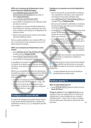 WPS con el sistema de infotainment como
punto de acceso WLAN (hotspot)
– Pulse MENU  Ajustes   WLAN 
Punto de acceso móvil (hotspot) para acceder al
menú Ajustes del hotspot.
– Pulse Conexión rápida WPS (botón WPS) .
– Active WPS en el dispositivo de telefonía móvil
que desee conectar.
– Se establece la conexión WLAN (inalámbrica).
Para finalizar la conexión, puede que sea nece-
sario introducir otros datos en el dispositivo de
telefonía móvil.
– Repita este proceso para conectar otros dispo-
sitivos de telefonía móvil.
Solo se puede establecer una conexión WPS a la
vez. Si se intentan varias conexiones a la vez, fa-
llarán todos los intentos.
WPS con el sistema de infotainment como
cliente
– Pulse MENU  Ajustes   WLAN  WLAN para
acceder al menú Hotspots (WLAN).
– Pulse Conexión rápida WPS (botón WPS) .
– Active WPS en el dispositivo WLAN externo.
Se establece la conexión WLAN (inalámbrica). Pa-
ra finalizar la conexión, puede que sea necesario
introducir otros datos en el dispositivo de telefo-
nía móvil.
WPS no es compatible con todos los dispositivos
de telefonía móvil o con otros dispositivos WLAN
externos. En este caso establezca la conexión
manualmente:
– Configure el sistema de infotainment como
punto de acceso WLAN (hotspot) → pág. 196.
– Conecte el sistema de infotainment como
cliente con el punto de acceso de un dispositi-
vo WLAN externo → pág. 197. 
Configurar un cliente WLAN
El sistema de infotainment puede utilizar el pun-
to de acceso WLAN (hotspot) de un dispositivo
inalámbrico externo, p. ej., un dispositivo de tele-
fonía móvil.
Establecer la conexión con la red inalámbrica
(WLAN)
– Active el punto de acceso WLAN en el disposi-
tivo inalámbrico. Consulte a este respecto el
manual de instrucciones del fabricante.
– Pulse MENU  Ajustes   WLAN  WLAN para
acceder al menú Hotspots (WLAN).
– Active la red inalámbrica (WLAN) en el sistema
de infotainment. Para ello active la casilla de
verificación  WLAN .
– Pulse Buscar y seleccione en la lista el punto de
acceso WLAN deseado. La búsqueda de los
puntos de acceso WLAN disponibles puede
tardar unos minutos.
– Si fuera necesario, introduzca la clave de red
del punto de acceso WLAN en el sistema de in-
fotainment y confirme con OK .
Se establece la conexión WLAN (inalámbrica). Pa-
ra finalizar la conexión, puede que sea necesario
introducir otros datos en el dispositivo inalámbri-
co.
Ajustes manuales : Para introducir manualmente los
ajustes de red de un dispositivo inalámbrico
(WLAN) externo.
Debido al gran número existente de disposi-
tivos inalámbricos diferentes no se puede
garantizar que todas las funciones se ejecuten sin
problemas.
La disponibilidad de la función WLAN de-
pende del país y puede variar. 
Realizar ajustes 
Abrir el menú Ajustes de la red
– Pulse MENU  Ajustes  para acceder al menú
Ajustes del sistema.
Tenga en cuenta: El menú Ajustes de la red solo se
visualiza si hay una tarjeta SIM en el sistema de
infotainment, si hay establecida una conexión
rSAP Bluetooth® → pág. 192 o si hay un módem
CarStick adecuado conectado al sistema de info-
tainment. 
Transmisión de datos 197
5GM012762AF
C
O
P
I
A
 