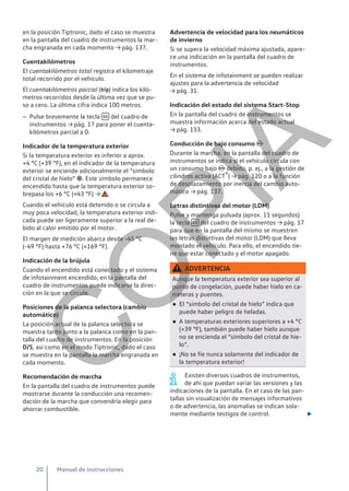 en la posición Tiptronic, dado el caso se muestra
en la pantalla del cuadro de instrumentos la mar-
cha engranada en cada momento → pág. 137.
Cuentakilómetros
El cuentakilómetros total registra el kilometraje
total recorrido por el vehículo.
El cuentakilómetros parcial (trip) indica los kiló-
metros recorridos desde la última vez que se pu-
so a cero. La última cifra indica 100 metros.
– Pulse brevemente la tecla  del cuadro de
instrumentos → pág. 17 para poner el cuenta-
kilómetros parcial a 0.
Indicador de la temperatura exterior
Si la temperatura exterior es inferior a aprox.
+4 °C (+39 °F), en el indicador de la temperatura
exterior se enciende adicionalmente el “símbolo
del cristal de hielo” . Este símbolo permanece
encendido hasta que la temperatura exterior so-
brepasa los +6 °C (+43 °F) → .
Cuando el vehículo está detenido o se circula a
muy poca velocidad, la temperatura exterior indi-
cada puede ser ligeramente superior a la real de-
bido al calor emitido por el motor.
El margen de medición abarca desde -45 °C
(-49 °F) hasta +76 °C (+169 °F).
Indicación de la brújula
Cuando el encendido está conectado y el sistema
de infotainment encendido, en la pantalla del
cuadro de instrumentos puede indicarse la direc-
ción en la que se circula.
Posiciones de la palanca selectora (cambio
automático)
La posición actual de la palanca selectora se
muestra tanto junto a la palanca como en la pan-
talla del cuadro de instrumentos. En la posición
DS, así como en el modo Tiptronic, dado el caso
se muestra en la pantalla la marcha engranada en
cada momento.
Recomendación de marcha
En la pantalla del cuadro de instrumentos puede
mostrarse durante la conducción una recomen-
dación de la marcha que convendría elegir para
ahorrar combustible.
Advertencia de velocidad para los neumáticos
de invierno
Si se supera la velocidad máxima ajustada, apare-
ce una indicación en la pantalla del cuadro de
instrumentos.
En el sistema de infotainment se pueden realizar
ajustes para la advertencia de velocidad
→ pág. 31.
Indicación del estado del sistema Start-Stop
En la pantalla del cuadro de instrumentos se
muestra información acerca del estado actual
→ pág. 133.
Conducción de bajo consumo 
Durante la marcha, en la pantalla del cuadro de
instrumentos se indica si el vehículo circula con
un consumo bajo  debido, p. ej., a la gestión de
cilindros activa (ACT®) → pág. 120 o a la función
de desplazamiento por inercia del cambio auto-
mático → pág. 137.
Letras distintivas del motor (LDM)
Pulse y mantenga pulsada (aprox. 15 segundos)
la tecla  del cuadro de instrumentos → pág. 17
para que en la pantalla del mismo se muestren
las letras distintivas del motor (LDM) que lleva
montado el vehículo. Para ello, el encendido tie-
ne que estar conectado y el motor apagado.
ADVERTENCIA
Aunque la temperatura exterior sea superior al
punto de congelación, puede haber hielo en ca-
rreteras y puentes.
● El “símbolo del cristal de hielo” indica que
puede haber peligro de heladas.
● A temperaturas exteriores superiores a +4 °C
(+39 °F), también puede haber hielo aunque
no se encienda el “símbolo del cristal de hie-
lo”.
● ¡No se fíe nunca solamente del indicador de
la temperatura exterior!
Existen diversos cuadros de instrumentos,
de ahí que puedan variar las versiones y las
indicaciones de la pantalla. En el caso de las pan-
tallas sin visualización de mensajes informativos
o de advertencia, las anomalías se indican sola-
mente mediante testigos de control. 
Manual de instrucciones
20
C
O
P
I
A
 