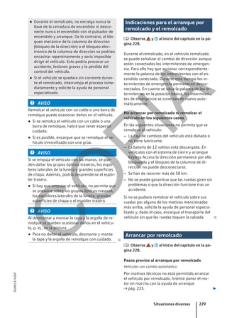● Durante el remolcado, no extraiga nunca la
llave de la cerradura de encendido ni desco-
necte nunca el encendido con el pulsador de
encendido y arranque. De lo contrario, el blo-
queo mecánico de la columna de dirección
(bloqueo de la dirección) o el bloqueo elec-
trónico de la columna de dirección se podrían
encastrar repentinamente y sería imposible
dirigir el vehículo. Esto podría provocar un
accidente, lesiones graves y la pérdida del
control del vehículo.
● Si el vehículo se quedara sin corriente duran-
te el remolcado, interrumpa el proceso inme-
diatamente y solicite la ayuda de personal
especializado.
AVISO
Remolcar el vehículo con un cable o una barra de
remolque puede ocasionar daños en el vehículo.
● Si se remolca el vehículo con un cable o una
barra de remolque, habrá que tener especial
cuidado.
● Si es posible, encargue que se remolque el ve-
hículo inmovilizado con una grúa.
AVISO
Si se empuja el vehículo con las manos, se pue-
den dañar los grupos ópticos traseros, los espói-
leres laterales de la luneta y grandes superficies
de chapa. Además, podría desprenderse el espói-
ler trasero.
● Si hay que empujar el vehículo, no permita que
se presione sobre los grupos ópticos traseros,
los espóileres laterales de la luneta, grandes
superficies de chapa o el espóiler trasero.
AVISO
Al desmontar y montar la tapa y la argolla de re-
molque se pueden ocasionar daños en el vehícu-
lo, p. ej., en la pintura.
● Para no dañar el vehículo, desmonte y monte
la tapa y la argolla de remolque con cuidado. 
Indicaciones para el arranque por
remolcado y el remolcado
 Observe y al inicio del capítulo en la pá-
gina 228.
Durante el remolcado, en el vehículo remolcado
se puede señalizar el cambio de dirección aunque
estén conectados los intermitentes de emergen-
cia. Para ello hay que accionar correspondiente-
mente la palanca de los intermitentes con el en-
cendido conectado. Durante este tiempo los in-
termitentes de emergencia permanecen desco-
nectados. En cuanto se sitúa la palanca de los in-
termitentes en la posición básica, los intermiten-
tes de emergencia se conectan de nuevo auto-
máticamente.
No arrancar por remolcado ni remolcar el
vehículo en los siguientes casos
En las siguientes situaciones no permita que se
remolque el vehículo:
– La caja de cambios del vehículo está dañada o
no tiene lubricante.
– La batería de 12 voltios está descargada. En
vehículos con el sistema de cierre y arranque
Keyless Access la dirección permanece por ello
bloqueada y el bloqueo de la columna de di-
rección no puede desconectarse.
– Se han de recorrer más de 50 km.
– No se puede garantizar que las ruedas giren sin
problemas o que la dirección funcione tras un
accidente.
Si no se pudiera remolcar el vehículo sobre sus
ruedas por alguno de los motivos mencionados
más arriba, solicite la ayuda de personal especia-
lizado y, dado el caso, encargue el transporte del
vehículo sin que las ruedas toquen la calzada. 
Arrancar por remolcado
 Observe y al inicio del capítulo en la pá-
gina 228.
Pasos previos al arranque por remolcado
Vehículos con cambio automático:
Por motivos técnicos no está permitido arrancar
el vehículo por remolcado. Intente poner el mo-
tor en marcha con la ayuda de arranque
→ pág. 225. 
Situaciones diversas 229
5GM012762AF
C
O
P
I
A
 