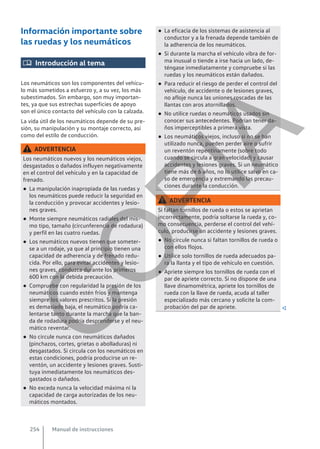 Información importante sobre
las ruedas y los neumáticos
 Introducción al tema
Los neumáticos son los componentes del vehícu-
lo más sometidos a esfuerzo y, a su vez, los más
subestimados. Sin embargo, son muy importan-
tes, ya que sus estrechas superficies de apoyo
son el único contacto del vehículo con la calzada.
La vida útil de los neumáticos depende de su pre-
sión, su manipulación y su montaje correcto, así
como del estilo de conducción.
ADVERTENCIA
Los neumáticos nuevos y los neumáticos viejos,
desgastados o dañados influyen negativamente
en el control del vehículo y en la capacidad de
frenado.
● La manipulación inapropiada de las ruedas y
los neumáticos puede reducir la seguridad en
la conducción y provocar accidentes y lesio-
nes graves.
● Monte siempre neumáticos radiales del mis-
mo tipo, tamaño (circunferencia de rodadura)
y perfil en las cuatro ruedas.
● Los neumáticos nuevos tienen que someter-
se a un rodaje, ya que al principio tienen una
capacidad de adherencia y de frenado redu-
cida. Por ello, para evitar accidentes y lesio-
nes graves, conduzca durante los primeros
600 km con la debida precaución.
● Compruebe con regularidad la presión de los
neumáticos cuando estén fríos y mantenga
siempre los valores prescritos. Si la presión
es demasiado baja, el neumático podría ca-
lentarse tanto durante la marcha que la ban-
da de rodadura podría desprenderse y el neu-
mático reventar.
● No circule nunca con neumáticos dañados
(pinchazos, cortes, grietas o abolladuras) ni
desgastados. Si circula con los neumáticos en
estas condiciones, podría producirse un re-
ventón, un accidente y lesiones graves. Susti-
tuya inmediatamente los neumáticos des-
gastados o dañados.
● No exceda nunca la velocidad máxima ni la
capacidad de carga autorizadas de los neu-
máticos montados.
● La eficacia de los sistemas de asistencia al
conductor y a la frenada depende también de
la adherencia de los neumáticos.
● Si durante la marcha el vehículo vibra de for-
ma inusual o tiende a irse hacia un lado, de-
téngase inmediatamente y compruebe si las
ruedas y los neumáticos están dañados.
● Para reducir el riesgo de perder el control del
vehículo, de accidente o de lesiones graves,
no afloje nunca las uniones roscadas de las
llantas con aros atornillados.
● No utilice ruedas o neumáticos usados sin
conocer sus antecedentes. Podrían tener da-
ños imperceptibles a primera vista.
● Los neumáticos viejos, incluso si no se han
utilizado nunca, pueden perder aire o sufrir
un reventón repentinamente (sobre todo
cuando se circula a gran velocidad) y causar
accidentes y lesiones graves. Si un neumático
tiene más de 6 años, no lo utilice salvo en ca-
so de emergencia y extremando las precau-
ciones durante la conducción.
ADVERTENCIA
Si faltan tornillos de rueda o estos se aprietan
incorrectamente, podría soltarse la rueda y, co-
mo consecuencia, perderse el control del vehí-
culo, producirse un accidente y lesiones graves.
● No circule nunca si faltan tornillos de rueda o
con ellos flojos.
● Utilice solo tornillos de rueda adecuados pa-
ra la llanta y el tipo de vehículo en cuestión.
● Apriete siempre los tornillos de rueda con el
par de apriete correcto. Si no dispone de una
llave dinamométrica, apriete los tornillos de
rueda con la llave de rueda, acuda al taller
especializado más cercano y solicite la com-
probación del par de apriete. 
Manual de instrucciones
254
C
O
P
I
A
 