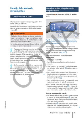 Manejo del cuadro de
instrumentos
 Introducción al tema
Algunas opciones de menú solo se pueden abrir
con el vehículo detenido.
Los vehículos con volante multifunción no cuen-
tan con teclas en la palanca del limpiacristales
→ pág. 29.
ADVERTENCIA
Cualquier distracción del conductor puede dar
lugar a un accidente y a que se produzcan lesio-
nes. Manejar el sistema de infotainment puede
distraer la atención del tráfico.
● Conduzca siempre prestando atención al trá-
fico y de forma responsable.
Tras poner el motor en marcha con la bate-
ría de 12 voltios profundamente descargada
o recién cambiada, puede que algunos ajustes del
sistema (como la hora, la fecha, los ajustes de
confort personalizados y las programaciones) se
hayan desajustado o borrado. Compruebe y corri-
ja estos ajustes una vez que la batería esté lo su-
ficientemente cargada.
Si al conectar el encendido se muestran ad-
vertencias sobre anomalías existentes, posi-
blemente no se podrán realizar ajustes ni se po-
drá mostrar información de la manera descrita.
En este caso, acuda a un taller especializado y so-
licite la reparación de las anomalías. 
Manejo mediante la palanca del
limpiacristales
 Observe al inicio del capítulo en la pági-
na 29.
Fig. 18 En el lado derecho de la columna de direc-
ción: teclas de la palanca del limpiacristales (repre-
sentación esquemática).
Mientras haya una advertencia con prioridad
1 → pág. 17, no se podrá acceder a ningún menú.
Algunas advertencias se pueden confirmar y
ocultar con la tecla → fig. 18 1 .
Seleccionar un menú o una indicación
informativa
– Conecte el encendido.
– Función de personalización: seleccione un
usuario.
– Si se muestra un mensaje o el pictograma de
un vehículo, pulse la tecla 1 , dado el caso va-
rias veces.
– Para visualizar los menús → pág. 31 o volver a
la selección de menús desde un menú o una
indicación informativa, mantenga presionada
la tecla basculante 2 .
– Para cambiar de un menú a otro, pulse la parte
superior o inferior de la tecla basculante.
– Para abrir el menú o la indicación informativa
que se muestre, pulse la tecla 1 o espere al-
gunos segundos hasta que el menú o la indica-
ción informativa se abra automáticamente.
Realizar ajustes en los menús
– En el menú visualizado, pulse la parte superior
o inferior de la tecla basculante 2 hasta que
se marque la opción de menú deseada. La op-
ción aparece enmarcada.
– Pulse la tecla 1 para realizar la modificación
deseada. Una marca indica que la función o el
sistema en cuestión están activados. 
Información para el conductor 29
5GM012762AF
C
O
P
I
A
 