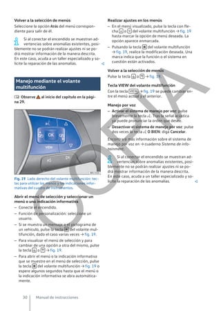 Volver a la selección de menús
Seleccione la opción Atrás del menú correspon-
diente para salir de él.
Si al conectar el encendido se muestran ad-
vertencias sobre anomalías existentes, posi-
blemente no se podrán realizar ajustes ni se po-
drá mostrar información de la manera descrita.
En este caso, acuda a un taller especializado y so-
licite la reparación de las anomalías. 
Manejo mediante el volante
multifunción
 Observe al inicio del capítulo en la pági-
na 29.
Fig. 19 Lado derecho del volante multifunción: tec-
las para utilizar los menús y las indicaciones infor-
mativas del cuadro de instrumentos.
Abrir el menú de selección y seleccionar un
menú o una indicación informativa
– Conecte el encendido.
– Función de personalización: seleccione un
usuario.
– Si se muestra un mensaje o el pictograma de
un vehículo, pulse la tecla  del volante mul-
tifunción, dado el caso varias veces → fig. 19.
– Para visualizar el menú de selección y para
cambiar de una opción a otra del mismo, pulse
la tecla  o  → fig. 19.
– Para abrir el menú o la indicación informativa
que se muestre en el menú de selección, pulse
la tecla  del volante multifunción → fig. 19 o
espere algunos segundos hasta que el menú o
la indicación informativa se abra automática-
mente.
Realizar ajustes en los menús
– En el menú visualizado, pulse la tecla con fle-
cha  o  del volante multifunción → fig. 19
hasta marcar la opción de menú deseada. La
opción aparece enmarcada.
– Pulsando la tecla  del volante multifunción
→ fig. 19, realice la modificación deseada. Una
marca indica que la función o el sistema en
cuestión están activados.
Volver a la selección de menús
Pulse la tecla  o  → fig. 19.
Tecla VIEW del volante multifunción
Con la tecla VIEW → fig. 19 se puede cambiar en-
tre el menú actual y el anterior.
Manejo por voz
– Activar el sistema de manejo por voz: pulse
brevemente la tecla . Tras la señal acústica
ya puede pronunciar la orden que desee.
– Desactivar el sistema de manejo por voz: pulse
dos veces la tecla  O BIEN: diga Cancelar.
Encontrará más información sobre el sistema de
manejo por voz en → cuaderno Sistema de info-
tainment.
Si al conectar el encendido se muestran ad-
vertencias sobre anomalías existentes, posi-
blemente no se podrán realizar ajustes ni se po-
drá mostrar información de la manera descrita.
En este caso, acuda a un taller especializado y so-
licite la reparación de las anomalías. 
Manual de instrucciones
30
C
O
P
I
A
 