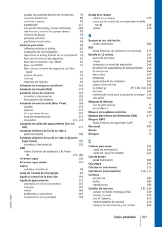 ajustar los asientos delanteros mecánicos 91
asientos delanteros 89
asientos traseros 92
calefacción 117
con piezas del airbag, conservar/limpiar 286
desmontar y montar los apoyacabezas 95
número de plazas 39
posición correcta 41
posiciones incorrectas 40
Asientos para niños 60
adhesivo relativo al airbag 62
categorías de homologación 61
desactivar el airbag frontal del acompañante 56
fijar con el cinturón de seguridad 67
fijar con el cinturón Top Tether 67
fijar con ISOFIX 65
fijar con un cinturón de seguridad con blo-
queo 67
grupos de peso 61
normas 61
sistemas de fijación 64
Asistente de arranque en pendiente 144
Asistente de frenada (BAS) 179
Asistente de luz de carretera 101
conectar y desconectar 101
limitaciones del sistema 101
Asistente de marcha atrás (Rear View) 169
ajustes 172
aparcar 171
instrucciones de uso 172
lista de comprobación 171
requisitos 171, 172
Asistente de salida del aparcamiento (Exit As-
sist) 177
Asistente dinámico de luz de carretera
particularidades 100
Asistente dinámico de luz de carretera (Dynamic
Light Assist) 101
conectar y desconectar 101
ASR
véase Sistemas de asistencia a la frena-
da 179, 180
Atravesar agua 126
Atravesar agua salada 126
Avería
señalizar el vehículo 68
Aviso de frenada de emergencia 69
Ayuda al control de la dirección 146
Ayuda de aparcamiento 172
anomalía en el funcionamiento 167
manejar 167
menú 168
problemas y soluciones 169
visualización en la pantalla 168
Ayuda de arranque
cables de arranque 226
toma para la ayuda de arranque (terminal de
masa) 226
utilizar 226
B
Banquetas con calefacción
conservar/limpiar 286
BAS
véase Sistemas de asistencia a la frenada 179
Batería de 12 voltios 247
ayuda de arranque 226
cargar 249
comprobar el nivel del electrólito 248
desconexión automática de consumidores 250
desembornar 249
electrólito 249
embornar 249
explicación de los símbolos 247
operaciones previas 248
se descarga 69, 128, 140, 250
sustituir 249
terminal de masa para la ayuda de arranque 226
ubicación 247
Bloquear el vehículo
con Keyless Access 73
desde dentro 76
Bloqueo de la palanca selectora 139
Bloqueo electrónico del diferencial (EDS) 179
Bloqueo SAFE
véase Sistema de seguridad "safe" 79
Bluetooth 192
Bocina 11
Botiquín 70
C
Cadenas para nieve 265
rueda de emergencia 265
rueda de repuesto inflable 265
Caja de graves
véase Subwoofer 189
Caja negra 294
Calefacción de la luneta 116
Calefacción de los asientos 116, 117
Cámaras
accesorios 289
daños 289
reparaciones 289
Cambiar de marchas 137, 139
cambio de doble embrague DSG 139
cambio manual 136
con el Tiptronic 140
recomendación de marcha 120
testigos de advertencia y de control 142
Índice alfabético 307
5GM012762AF
 