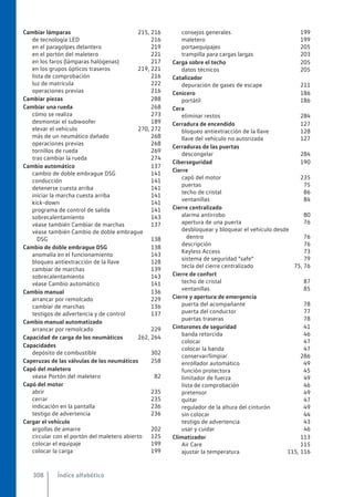 Cambiar lámparas 215, 216
de tecnología LED 216
en el paragolpes delantero 219
en el portón del maletero 221
en los faros (lámparas halógenas) 217
en los grupos ópticos traseros 219, 221
lista de comprobación 216
luz de matrícula 222
operaciones previas 216
Cambiar piezas 288
Cambiar una rueda 268
cómo se realiza 273
desmontar el subwoofer 189
elevar el vehículo 270, 272
más de un neumático dañado 268
operaciones previas 268
tornillos de rueda 269
tras cambiar la rueda 274
Cambio automático 137
cambio de doble embrague DSG 141
conducción 141
detenerse cuesta arriba 141
iniciar la marcha cuesta arriba 141
kick-down 141
programa de control de salida 141
sobrecalentamiento 143
véase también Cambiar de marchas 137
véase también Cambio de doble embrague
DSG 138
Cambio de doble embrague DSG 138
anomalía en el funcionamiento 143
bloqueo antiextracción de la llave 128
cambiar de marchas 139
sobrecalentamiento 143
véase Cambio automático 141
Cambio manual 136
arrancar por remolcado 229
cambiar de marchas 136
testigos de advertencia y de control 137
Cambio manual automatizado
arrancar por remolcado 229
Capacidad de carga de los neumáticos 262, 264
Capacidades
depósito de combustible 302
Caperuzas de las válvulas de los neumáticos 258
Capó del maletero
véase Portón del maletero 82
Capó del motor
abrir 235
cerrar 235
indicación en la pantalla 236
testigo de advertencia 236
Cargar el vehículo
argollas de amarre 202
circular con el portón del maletero abierto 125
colocar el equipaje 199
colocar la carga 199
consejos generales 199
maletero 199
portaequipajes 205
trampilla para cargas largas 203
Carga sobre el techo 205
datos técnicos 205
Catalizador
depuración de gases de escape 211
Cenicero 186
portátil 186
Cera
eliminar restos 284
Cerradura de encendido 127
bloqueo antiextracción de la llave 128
llave del vehículo no autorizada 127
Cerraduras de las puertas
descongelar 284
Ciberseguridad 190
Cierre
capó del motor 235
puertas 75
techo de cristal 86
ventanillas 84
Cierre centralizado
alarma antirrobo 80
apertura de una puerta 76
desbloquear y bloquear el vehículo desde
dentro 76
descripción 76
Keyless Access 73
sistema de seguridad "safe" 79
tecla del cierre centralizado 75, 76
Cierre de confort
techo de cristal 87
ventanillas 85
Cierre y apertura de emergencia
puerta del acompañante 78
puerta del conductor 77
puertas traseras 78
Cinturones de seguridad 41
banda retorcida 46
colocar 47
colocar la banda 47
conservar/limpiar 286
enrollador automático 49
función protectora 45
limitador de fuerza 49
lista de comprobación 46
pretensor 49
quitar 47
regulador de la altura del cinturón 49
sin colocar 44
testigo de advertencia 43
usar y cuidar 46
Climatizador 113
Air Care 115
ajustar la temperatura 115, 116
Índice alfabético
308
 