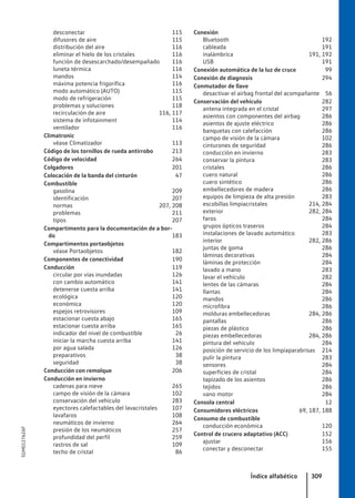 desconectar 115
difusores de aire 115
distribución del aire 116
eliminar el hielo de los cristales 116
función de desescarchado/desempañado 116
luneta térmica 116
mandos 114
máxima potencia frigorífica 116
modo automático (AUTO) 115
modo de refrigeración 115
problemas y soluciones 118
recirculación de aire 116, 117
sistema de infotainment 114
ventilador 116
Climatronic
véase Climatizador 113
Código de los tornillos de rueda antirrobo 213
Código de velocidad 264
Colgadores 201
Colocación de la banda del cinturón 47
Combustible
gasolina 209
identificación 207
normas 207, 208
problemas 211
tipos 207
Compartimento para la documentación de a bor-
do 183
Compartimentos portaobjetos
véase Portaobjetos 182
Componentes de conectividad 190
Conducción 119
circular por vías inundadas 126
con cambio automático 141
detenerse cuesta arriba 141
ecológica 120
económica 120
espejos retrovisores 109
estacionar cuesta abajo 165
estacionar cuesta arriba 165
indicador del nivel de combustible 26
iniciar la marcha cuesta arriba 141
por agua salada 126
preparativos 38
seguridad 38
Conducción con remolque 206
Conducción en invierno
cadenas para nieve 265
campo de visión de la cámara 102
conservación del vehículo 283
eyectores calefactables del lavacristales 107
lavafaros 108
neumáticos de invierno 264
presión de los neumáticos 257
profundidad del perfil 259
rastros de sal 109
techo de cristal 86
Conexión
Bluetooth 192
cableada 191
inalámbrica 191, 192
USB 191
Conexión automática de la luz de cruce 99
Conexión de diagnosis 294
Conmutador de llave
desactivar el airbag frontal del acompañante 56
Conservación del vehículo 282
antena integrada en el cristal 297
asientos con componentes del airbag 286
asientos de ajuste eléctrico 286
banquetas con calefacción 286
campo de visión de la cámara 102
cinturones de seguridad 286
conducción en invierno 283
conservar la pintura 283
cristales 286
cuero natural 286
cuero sintético 286
embellecedores de madera 286
equipos de limpieza de alta presión 283
escobillas limpiacristales 214, 284
exterior 282, 284
faros 284
grupos ópticos traseros 284
instalaciones de lavado automático 283
interior 282, 286
juntas de goma 286
láminas decorativas 284
láminas de protección 284
lavado a mano 283
lavar el vehículo 282
lentes de las cámaras 284
llantas 284
mandos 286
microfibra 286
molduras embellecedoras 284, 286
pantallas 286
piezas de plástico 286
piezas embellecedoras 284, 286
pintura del vehículo 284
posición de servicio de los limpiaparabrisas 214
pulir la pintura 283
sensores 284
superficies de cristal 284
tapizado de los asientos 286
tejidos 286
vano motor 284
Consola central 12
Consumidores eléctricos 69, 187, 188
Consumo de combustible
conducción económica 120
Control de crucero adaptativo (ACC) 152
ajustar 156
conectar y desconectar 155
Índice alfabético 309
5GM012762AF
 