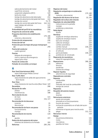 sobrecalentamiento del motor 132
superficies sensoras 80
suspensión adaptativa (DCC) 149
techo de cristal 88
testigo de advertencia del alternador 251
testigo de advertencia del pedal del freno 143
testigo de control 73, 79
testigo de control del pedal del freno 142, 143
vapor debajo del vehículo 119
visibilidad 108
Profundidad del perfil de los neumáticos 258
Programa de control de salida 141
Programa electrónico de estabilización
(ESC) 179, 180
conectar y desconectar 180
Protección de componentes 298
Protección del sol 112
Protección para los bajos del grupo motopropul-
sor 290
Puerta del conductor
cuadro general 9
Puertas 75
bloqueo de emergencia 78
cierre y apertura de emergencia 77
seguro para niños 78
Puesto de conducción 10
Pulsador de encendido y arranque 129
R
Rear Seat Entertainment (RSE)
véase Volkswagen Media Control 194
Rear Traffic Alert
véase Asistente de salida del aparcamiento
(Exit Assist) 177
Rear View
véase Asistente de marcha atrás (Rear View) 169
Recambios 288
Recepción de radio
antena 297
interferencias 188
Recirculación de aire
Air Care 115
conectar 116, 117
Recomendación de descansar
conectar 24
desconectar 24
Recomendación de hacer una pausa 24
funcionamiento 24
manejar 24
Recomendación de marcha 120
Red
ajustes 197
Reducción de la potencia del motor
sistemas de asistencia a la frenada 181
Reformas 289, 296
Régimen del motor 18
Regulación antipatinaje en aceleración
(ASR) 179, 180
conectar y desconectar 180
Regulación del alcance de las luces 10, 104
Regulador de la altura del cinturón 49
Regulador de velocidad (GRA) 150
indicaciones en la pantalla 150
manejar 151
problemas y soluciones 152
Reloj digital
ajustar 25
Remolcar 228
argolla de remolque delantera 232
argolla de remolque trasera 231
barra de remolque 229
cable de remolque 229
cambio automático 228
cambio manual 228, 229
cambio manual automatizado 229
el vehículo 228
particularidades 228, 229
prohibición de remolcado 229
Reparación de neumáticos
véase Kit reparapinchazos 274
Reparaciones 288, 289
adhesivos 296
letreros 296
parabrisas 289
sistema de airbags 290
Reponer líquidos
advertencias de seguridad 233
Reposabrazos centrales 96
Repostar 207
combustible 210
gasolina 210
indicador del nivel de combustible 26
testigo de control 26
Repuestos 288
Respaldo del asiento trasero
abatir 93
levantar 93
Retrovisores exteriores 111
ajuste sincronizado 111
anomalía en el funcionamiento 112
función de confort 111
inclinación automática en el lado del acom-
pañante 111
memorizar el ajuste para marcha atrás 111
plegar 111, 112
Retrovisor interior 110
Rodaje
los primeros kilómetros 126
motor 126
neumáticos 255
pastillas de freno 123
Índice alfabético 317
5GM012762AF
 