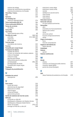 sistema de airbags 52
sistema de control de los neumáticos 252
sistemas de asistencia a la frenada 181
Think Blue. Trainer. 122
TIN 262
Tiptronic 140
Tire Mobility Set
véase Kit reparapinchazos 274
Toma multimedia AUX-IN 184
Toma multimedia MEDIA-IN 184
Tomas de corriente 187
12 voltios 188
Toma USB 184
Top Tether
véase Asientos para niños 60
Tornillos de rueda 268, 269
antirrobo 213, 268, 269
caperuzas 267
par de apriete 269
Tracción total
neumáticos de invierno 265
Traction 262
Trampilla para cargas largas 203
Transporte de objetos 199
argollas de amarre 202
circular con el portón del maletero abierto 125
colocar el equipaje 199
colocar la carga 199
ganchos para bolsas 202
indicaciones para la conducción 125
portaequipajes 203, 205
portaequipajes de techo 203
trampilla para cargas largas 203
Treadwear 262
Triángulo de preseñalización 70
U
Unidades de control
reprogramar 295
V
Vano motor 233
aceite del motor 238
advertencias de seguridad 233
batería de 12 voltios 247
caja de aguas 284
conservar/limpiar 284
operaciones previas 235
Varilla de medición del nivel de aceite 240
Vehículo
al final de su vida útil 298
desbloquear y bloquear con Keyless Access 73
desbloquear y bloquear desde dentro 76
elevar con el gato 270, 272
entregar al final de su vida útil 298
estacionar cuesta abajo 165
estacionar cuesta arriba 165
reciclar 298
señalizar en caso de avería 68
vista frontal 6
vista lateral 7
vista trasera 8
Velocidad máxima 299
Venta del vehículo 4
en otros países/continentes 126
Ventanillas 84
abrir 84
anomalía en el funcionamiento 84
apertura de confort 85
cerrar 84
cierre de confort 85
función antiaprisionamiento 85
teclas 84
Viajes al extranjero
faros 105
lista de comprobación 38
Vigilancia del habitáculo 81
falsas alarmas 82
Visibilidad 106
Volante
ajustar 88
Volante multifunción 11
W
WLAN
cliente 197
conectar una fuente de audio externa 193
conexión rápida (WPS) 196
punto de acceso (hotspot) 196
X
XDS
véase Sistemas de asistencia a la frenada 179
Índice alfabético
320
 