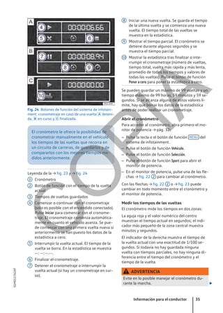 Fig. 24 Botones de función del sistema de infotain-
ment: cronometraje en caso de una vuelta  deteni-
da,  en curso y  finalizada.
El cronómetro le ofrece la posibilidad de
cronometrar manualmente en el vehículo
los tiempos de las vueltas que recorra en
un circuito de carreras, de guardarlos y de
compararlos con los mejores tiempos me-
didos anteriormente.
Leyenda de la → fig. 23 y → fig. 24
Cronómetro
Botón de función con el tiempo de la vuelta
actual
Tiempos de vueltas guardados
Comenzar o continuar con el cronometraje
(solo es posible con el encendido conectado).
Pulse Iniciar para comenzar con el cronome-
traje. El cronometraje comienza automática-
mente en cuanto el vehículo avanza. Se pue-
de comenzar con una primera vuelta nueva si
anteriormente se han puesto los datos de la
estadística a cero.
Interrumpir la vuelta actual. El tiempo de la
vuelta se borra. En la estadística se muestra
--: --:--.--.
Finalizar el cronometraje.
Detener el cronometraje o interrumpir la
vuelta actual (si hay un cronometraje en cur-
so).
1
2
3
4
5
6
7
Iniciar una nueva vuelta. Se guarda el tiempo
de la última vuelta y se comienza una nueva
vuelta. El tiempo total de las vueltas se
muestra en la estadística.
Mostrar el tiempo parcial. El cronómetro se
detiene durante algunos segundos y se
muestra el tiempo parcial.
Mostrar la estadística tras finalizar o inte-
rrumpir el cronometraje (número de vueltas,
tiempo total, vuelta más rápida y más lenta,
promedio de todos los tiempos y valores de
todas las vueltas). Pulse el botón de función
Poner a cero para poner la estadística a cero.
Se pueden guardar un máximo de 99 vueltas y un
tiempo máximo de 99 horas, 59 minutos y 59 se-
gundos. Si se alcanza alguno de estos valores lí-
mite, hay que borrar los datos de la estadística
antes de poder realizar un cronometraje.
Abrir el cronómetro
Para acceder al cronómetro, abra primero el mo-
nitor de potencia → pág. 32:
– Pulse la tecla o el botón de función MENU del
sistema de infotainment.
– Pulse el botón de función Vehículo.
– Pulse el botón de función Selección.
– Pulse el botón de función Sport para abrir el
monitor de potencia.
– En el monitor de potencia, pulse una de las fle-
chas → fig. 22 2 para cambiar al cronómetro.
Con las flechas → fig. 22 2 o → fig. 23 puede
cambiar en todo momento entre el cronómetro y
el monitor de potencia.
Medir los tiempos de las vueltas
El cronómetro mide los tiempos en dos zonas:
La aguja roja y el valor numérico del centro
muestran el tiempo actual en segundos; el indi-
cador más pequeño de la zona central muestra
minutos y segundos.
El indicador de la derecha muestra el tiempo de
la vuelta actual con una exactitud de 1/100 se-
gundos. Si todavía no hay guardada ninguna
vuelta con tiempos parciales, no hay ninguna di-
ferencia entre el tiempo del cronómetro y el
tiempo de la vuelta.
ADVERTENCIA
Evite en lo posible manejar el cronómetro du-
rante la marcha. 
8
9
10
Información para el conductor 35
5GM012762AF
C
O
P
I
A
 