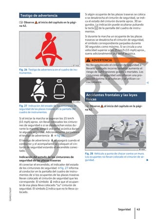 Testigo de advertencia
 Observe al inicio del capítulo en la pági-
na 42.
Fig. 26 Testigo de advertencia en el cuadro de ins-
trumentos.
Fig. 27 Indicación del estado de los cinturones de
seguridad de las plazas traseras en la pantalla del
cuadro de instrumentos.
Si al iniciar la marcha se superan los 25 km/h
(15 mph) aprox. sin llevar colocados los cinturo-
nes de seguridad o si se desabrochan estos du-
rante la marcha, sonará una señal acústica duran-
te algunos segundos. Adicionalmente parpadeará
el testigo de advertencia  → fig. 26.
El testigo de advertencia  se apagará cuando el
conductor y el acompañante se coloquen el cin-
turón de seguridad estando el encendido conec-
tado.
Indicación del estado de los cinturones de
seguridad de las plazas traseras
Al conectar el encendido, el indicador del estado
de los cinturones de seguridad → fig. 27 informa
al conductor en la pantalla del cuadro de instru-
mentos de si los ocupantes de las plazas traseras
llevan colocado el cinturón de seguridad que les
corresponde. El símbolo  indica que el ocupan-
te de esa plaza lleva colocado “su” cinturón de
seguridad. El símbolo  indica que no lo lleva co-
locado.
Si algún ocupante de las plazas traseras se coloca
o se desabrocha el cinturón de seguridad, se indi-
ca el estado del cinturón durante aprox. 30 se-
gundos. La indicación puede ocultarse pulsando
la tecla  de la pantalla del cuadro de instru-
mentos.
Si durante la marcha un ocupante de las plazas
traseras se desabrocha el cinturón de seguridad,
el símbolo correspondiente parpadea durante
30 segundos como máximo. Si se circula a una
velocidad superior a los 25 km/h (15 mph) aprox.,
suena adicionalmente una señal acústica.
ADVERTENCIA
No llevar colocado el cinturón de seguridad o
llevarlo colocado incorrectamente aumenta el
riesgo de sufrir lesiones graves o mortales. Los
cinturones de seguridad solo ofrecen una pro-
tección óptima si se colocan y se utilizan co-
rrectamente. 
Accidentes frontales y las leyes
físicas
 Observe al inicio del capítulo en la pági-
na 42.
Fig. 28 Vehículo a punto de chocar contra un muro.
Los ocupantes no llevan colocado el cinturón de se-
guridad. 
Seguridad 43
5GM012762AF
C
O
P
I
A
 