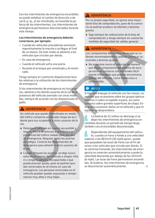 Con los intermitentes de emergencia encendidos
se puede señalizar el cambio de dirección o de
carril, p. ej., al ser remolcado, accionando la pa-
lanca de los intermitentes. Los intermitentes de
emergencia permanecen desconectados durante
este tiempo.
Los intermitentes de emergencia deberán
conectarse, por ejemplo:
– Cuando los vehículos precedentes aminoren
repentinamente la marcha o se llegue al final
de un atasco. De este modo se advierte a los
vehículos que circulan por detrás.
– En caso de emergencia.
– Cuando el vehículo sufra una avería.
– Durante el arranque por remolcado y el remol-
cado.
Tenga siempre en cuenta las disposiciones loca-
les relativas a la utilización de los intermitentes
de emergencia.
Si los intermitentes de emergencia no funciona-
ran, advierta a los demás usuarios de la vía de la
presencia del vehículo averiado con otras medi-
das, siempre de acuerdo con las disposiciones le-
gales.
ADVERTENCIA
Un vehículo que quede inmovilizado en medio
del tráfico comporta un elevado riesgo de acci-
dente para sus ocupantes y otros usuarios de la
vía.
● Detenga el vehículo en cuanto sea posible y
seguro. Retire el vehículo a una distancia
prudencial del tráfico rodado para, en caso
de emergencia, bloquear todas las puertas
sin peligro. Conecte los intermitentes de
emergencia para advertir a otros usuarios de
la vía.
● Cuando bloquee las puertas, no deje nunca
solos en el interior del vehículo a ningún niño
ni a ninguna persona discapacitada o que
pueda precisar ayuda, pues se podrían que-
dan encerrados en el mismo en caso de
emergencia. Las personas encerradas en el
vehículo pueden quedar expuestas a tempe-
raturas muy altas o muy bajas.
ADVERTENCIA
Por su propia seguridad, no ignore esta impor-
tante lista de comprobación, pues de lo contra-
rio se podrían producir accidentes y lesiones
graves.
● Siga siempre las indicaciones de la lista de
comprobación y tenga siempre en cuenta las
medidas de seguridad de validez general.
ADVERTENCIA
Los componentes del sistema de escape se ca-
lientan extremadamente y podrían provocar un
incendio y lesiones graves.
● No estacione nunca el vehículo de manera
que algún componente del sistema de esca-
pe entre en contacto con materiales fácil-
mente inflamables que puedan encontrarse
debajo del vehículo, como hierba seca o
combustible.
AVISO
Si hay que empujar el vehículo con las manos, no
permita que se presione sobre los grupos ópticos
traseros ni sobre el espóiler trasero, así como
tampoco sobre grandes superficies de chapa. Es-
to podría ocasionar daños en el vehículo y que el
espóiler se desprendiera.
La batería de 12 voltios se descarga si se
dejan los intermitentes de emergencia en-
cendidos durante un periodo de tiempo largo,
también con el encendido desconectado.
Dependiendo del equipamiento del vehícu-
lo, cuando se frena a fondo a una velocidad
superior a los 80 km/h (50 mph) aprox., puede
que parpadeen las luces de freno con el fin de
avisar a los vehículos que circulan por detrás. Si
se continúa frenando, los intermitentes de emer-
gencia se conectan automáticamente cuando la
velocidad desciende por debajo de los 10 km/h
(6 mph). Las luces de freno permanecen encendi-
das. Al acelerar, los intermitentes de emergencia
se desconectan automáticamente. 
Seguridad 69
5GM012762AF
C
O
P
I
A
 