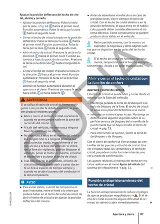 Ajustar la posición deflectora del techo de cris-
tal, abrirlo y cerrarlo
– Ajustar la posición deflectora: Pulse la tecla
por la zona → fig. 68 B hasta el primer nivel.
Función automática: Pulse la tecla por la zona
B hasta el segundo nivel.
– Cerrar el techo de cristal situado en la posición
deflectora: Pulse la tecla por la zona A hasta
el primer nivel. Función automática: Pulse la
tecla por la zona A hasta el segundo nivel.
– Abrir el techo de cristal: Presione la tecla en la
dirección C hasta el primer nivel. Función au-
tomática hasta la posición de confort: Presione
la tecla en la dirección C hasta el segundo ni-
vel.
– Cerrar el techo de cristal: Presione la tecla en
la dirección D hasta el primer nivel. Función
automática: Presione la tecla en la dirección
D hasta el segundo nivel.
– Detener la función automática durante la
apertura o el cierre: Presione de nuevo la tecla
hacia atrás C o hacia delante D .
ADVERTENCIA
Si se utiliza el techo de cristal de forma negli-
gente o sin prestar la debida atención, se pue-
den producir lesiones graves.
● Abra o cierre el techo de cristal únicamente
cuando no se encuentre nadie en la zona del
recorrido del mismo.
● Al salir del vehículo, no deje nunca ninguna
llave del mismo en su interior.
● No deje nunca solos en el interior del vehícu-
lo a ningún niño ni a ninguna persona que
pueda precisar ayuda, especialmente si tie-
nen acceso a la llave del vehículo. Si utiliza-
ran la llave sin vigilancia, podrían bloquear el
vehículo, poner el motor en marcha, conectar
el encendido y accionar el techo de cristal.
● Tras desconectar el encendido, el techo de
cristal todavía se puede abrir o cerrar duran-
te un breve espacio de tiempo siempre y
cuando no se abra la puerta del conductor ni
la del acompañante.
AVISO
● Para evitar daños, cuando las temperaturas
sean invernales, retire el hielo o la nieve que
pudiera haber en el techo del vehículo antes de
abrir el techo de cristal o de ajustar la posición
deflectora del mismo.
● Antes de abandonar el vehículo o en caso de
precipitaciones, cierre siempre el techo de
cristal. Con el techo de cristal abierto o en la
posición deflectora, el agua entra en el habitá-
culo y puede dañar considerablemente el sis-
tema eléctrico. Como consecuencia se pueden
producir otros daños en el vehículo.
Retire periódicamente, con la mano o un
aspirador, la hojarasca y otros objetos suel-
tos que se depositen en las guías del techo de
cristal.
Si el techo de cristal no funciona correcta-
mente, tampoco lo hará la función antiapri-
sionamiento. Acuda a un taller especializado. 
Abrir y cerrar el techo de cristal con
la función de confort
Apertura y cierre de confort
El techo de cristal se puede abrir y cerrar desde el
exterior con la llave del vehículo:
– Mantenga pulsada la tecla de desbloqueo o la
tecla de bloqueo de la llave. El techo de cristal
se sitúa en la posición deflectora o se cierra.
– Vehículos con sistema Keyless Access: Mantenga un
dedo durante algunos segundos sobre la su-
perficie sensora de bloqueo de la manilla de la
puerta hasta que se haya cerrado el techo de
cristal → pág. 73.
– Para interrumpir la función, suelte la tecla de
desbloqueo o de bloqueo.
Con el cierre de confort se cierran todas las ven-
tanillas de las puertas y el techo de cristal. Una
vez cerradas todas las ventanillas y el techo de
cristal, parpadean todos los intermitentes una
vez a modo de confirmación.
Los ajustes relativos al manejo del techo de cris-
tal se realizan en el menú Ajustes del vehículo del
sistema de infotainment → pág. 31. 
Función antiaprisionamiento del
techo de cristal
La función antiaprisionamiento reduce el peligro
de que se produzcan magulladuras → . Si el te-
cho de cristal encuentra alguna dificultad al ce-
rrarse, se volverá a abrir inmediatamente. 
Apertura y cierre 87
5GM012762AF
C
O
P
I
A
 