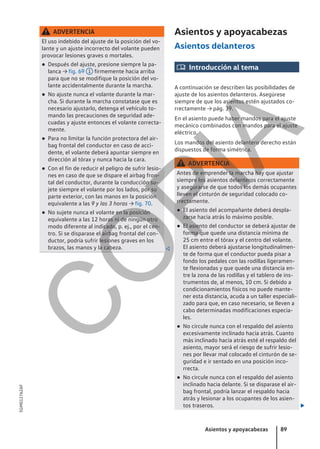 ADVERTENCIA
El uso indebido del ajuste de la posición del vo-
lante y un ajuste incorrecto del volante pueden
provocar lesiones graves o mortales.
● Después del ajuste, presione siempre la pa-
lanca → fig. 69 1 firmemente hacia arriba
para que no se modifique la posición del vo-
lante accidentalmente durante la marcha.
● No ajuste nunca el volante durante la mar-
cha. Si durante la marcha constatase que es
necesario ajustarlo, detenga el vehículo to-
mando las precauciones de seguridad ade-
cuadas y ajuste entonces el volante correcta-
mente.
● Para no limitar la función protectora del air-
bag frontal del conductor en caso de acci-
dente, el volante deberá apuntar siempre en
dirección al tórax y nunca hacia la cara.
● Con el fin de reducir el peligro de sufrir lesio-
nes en caso de que se dispare el airbag fron-
tal del conductor, durante la conducción su-
jete siempre el volante por los lados, por su
parte exterior, con las manos en la posición
equivalente a las 9 y las 3 horas → fig. 70.
● No sujete nunca el volante en la posición
equivalente a las 12 horas ni de ningún otro
modo diferente al indicado, p. ej., por el cen-
tro. Si se disparase el airbag frontal del con-
ductor, podría sufrir lesiones graves en los
brazos, las manos y la cabeza. 
Asientos y apoyacabezas
Asientos delanteros
 Introducción al tema
A continuación se describen las posibilidades de
ajuste de los asientos delanteros. Asegúrese
siempre de que los asientos estén ajustados co-
rrectamente → pág. 39.
En el asiento puede haber mandos para el ajuste
mecánico combinados con mandos para el ajuste
eléctrico.
Los mandos del asiento delantero derecho están
dispuestos de forma simétrica.
ADVERTENCIA
Antes de emprender la marcha hay que ajustar
siempre los asientos delanteros correctamente
y asegurarse de que todos los demás ocupantes
lleven el cinturón de seguridad colocado co-
rrectamente.
● El asiento del acompañante deberá despla-
zarse hacia atrás lo máximo posible.
● El asiento del conductor se deberá ajustar de
forma que quede una distancia mínima de
25 cm entre el tórax y el centro del volante.
El asiento deberá ajustarse longitudinalmen-
te de forma que el conductor pueda pisar a
fondo los pedales con las rodillas ligeramen-
te flexionadas y que quede una distancia en-
tre la zona de las rodillas y el tablero de ins-
trumentos de, al menos, 10 cm. Si debido a
condicionamientos físicos no puede mante-
ner esta distancia, acuda a un taller especiali-
zado para que, en caso necesario, se lleven a
cabo determinadas modificaciones especia-
les.
● No circule nunca con el respaldo del asiento
excesivamente inclinado hacia atrás. Cuanto
más inclinado hacia atrás esté el respaldo del
asiento, mayor será el riesgo de sufrir lesio-
nes por llevar mal colocado el cinturón de se-
guridad e ir sentado en una posición inco-
rrecta.
● No circule nunca con el respaldo del asiento
inclinado hacia delante. Si se disparase el air-
bag frontal, podría lanzar el respaldo hacia
atrás y lesionar a los ocupantes de los asien-
tos traseros. 
Asientos y apoyacabezas 89
5GM012762AF
C
O
P
I
A
 