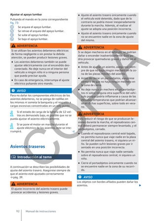 Ajustar el apoyo lumbar
Pulsando el mando en la zona correspondiente
fig. 73:
Se arquea el apoyo lumbar.
Se retrae el arqueo del apoyo lumbar.
Se sube el apoyo lumbar.
Se baja el apoyo lumbar.
ADVERTENCIA
Si se utilizan los asientos delanteros eléctricos
de forma negligente o sin prestar la debida
atención, se pueden producir lesiones graves.
● Los asientos delanteros también se puede
ajustar eléctricamente con el encendido des-
conectado. No deje nunca en el interior del
vehículo a ningún niño ni a ninguna persona
que pueda precisar ayuda.
● En caso de emergencia, interrumpa el ajuste
eléctrico pulsando otro mando.
AVISO
Para no dañar los componentes eléctricos de los
asientos delanteros, no se ponga de rodillas en
los mismos ni someta la banqueta y el respaldo a
cargas excesivas concentradas en un solo punto.
Si el estado de carga de la batería de 12 vol-
tios es demasiado bajo, es posible que no se
pueda ajustar el asiento eléctricamente.
Si se pone el motor en marcha durante el
ajuste eléctrico de los asientos, este se inte-
rrumpirá. 
Asientos traseros
 Introducción al tema
A continuación se describen las posibilidades de
ajuste del asiento trasero. Asegúrese siempre de
que el asiento esté ajustado correctamente
→ pág. 39.
ADVERTENCIA
El ajuste incorrecto del asiento trasero puede
provocar accidentes y lesiones graves.
1
2
3
4
● Ajuste el asiento trasero únicamente cuando
el vehículo esté detenido, dado que de lo
contrario se podría mover inesperadamente
durante la marcha. Además, al realizar el
ajuste se adopta una posición incorrecta.
● Ajuste el asiento trasero únicamente cuando
no se encuentre nadie en la zona de ajuste
del mismo.
ADVERTENCIA
Si se dejan mecheros en el vehículo, se podrían
dañar o encender inadvertidamente. Esto po-
dría provocar quemaduras graves y daños en el
vehículo.
● Antes de ajustar un asiento, asegúrese siem-
pre de que no haya ningún mechero en la zo-
na de las piezas móviles del asiento.
● Antes de cerrar un portaobjetos, asegúrese
siempre de que no haya ningún mechero en
la zona de cierre.
● No deje nunca un mechero en un portaobje-
tos ni sobre ninguna otra superficie del vehí-
culo porque podría inflamarse a causa de las
elevadas temperaturas que podrían alcanzar-
se en dichas superficies, sobre todo en vera-
no.
ADVERTENCIA
Para reducir el riesgo de que se produzcan le-
siones durante la marcha, el reposabrazos cen-
tral deberá permanecer siempre levantado, y el
portaobjetos, cerrado.
● Cuando el reposabrazos central esté bajado,
no permita nunca que viaje nadie en la plaza
central del asiento trasero, ni siquiera un ni-
ño. Se pueden sufrir lesiones graves por ir
sentado en una posición incorrecta.
● No permita nunca que viaje nadie sentado
sobre el reposabrazos central, ni siquiera un
niño.
● Cierre el portaobjetos únicamente cuando no
se encuentre nadie en la zona de su recorri-
do.
AVISO
Los objetos con bordes afilados pueden dañar los
asientos. 
Manual de instrucciones
92
C
O
P
I
A
 