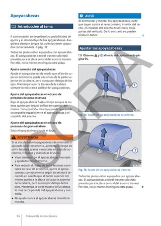 Apoyacabezas
 Introducción al tema
A continuación se describen las posibilidades de
ajuste y el desmontaje de los apoyacabezas. Ase-
gúrese siempre de que los asientos estén ajusta-
dos correctamente → pág. 39.
Todas las plazas están equipadas con apoyacabe-
zas. El apoyacabezas central trasero solo está
previsto para la plaza central del asiento trasero.
Por ello, no lo monte en ninguna otra plaza.
Ajuste correcto del apoyacabezas
Ajuste el apoyacabezas de modo que el borde su-
perior del mismo quede a la altura de la parte su-
perior de la cabeza, pero nunca por debajo de los
ojos. Mantenga la parte trasera de la cabeza
siempre lo más cerca posible del apoyacabezas.
Ajuste del apoyacabezas en el caso de
personas de poca estatura
Baje el apoyacabezas hasta el tope aunque la ca-
beza quede por debajo del borde superior del
mismo. En la posición más baja puede que quede
un pequeño espacio entre el apoyacabezas y el
respaldo del asiento.
Ajuste del apoyacabezas en el caso de
personas de gran estatura
Suba el apoyacabezas hasta el tope.
ADVERTENCIA
Si se circula con el apoyacabezas desmontado o
ajustado incorrectamente, aumenta el riesgo de
sufrir lesiones graves o mortales en caso de ac-
cidente, frenazos y maniobras bruscas.
● Viaje siempre con el apoyacabezas montado
y ajustado correctamente.
● Para reducir el riesgo de sufrir lesiones cervi-
cales en caso de accidente, ajuste el apoya-
cabezas correctamente según su estatura te-
niendo en cuenta que el borde superior del
mismo quede a la altura de la parte superior
de la cabeza, pero nunca por debajo de los
ojos. Mantenga la parte trasera de la cabeza
lo más cerca posible del apoyacabezas y cen-
trada.
● No ajuste nunca el apoyacabezas durante la
marcha.
AVISO
Al desmontar y montar los apoyacabezas, evite
que topen contra el revestimiento interior del te-
cho, el respaldo del asiento delantero u otras
partes del vehículo. De lo contrario se pueden
producir daños. 
Ajustar los apoyacabezas
 Observe y al inicio del capítulo en la pá-
gina 94.
Fig. 75 Ajuste de los apoyacabezas delanteros.
Fig. 76 Ajuste de los apoyacabezas traseros.
Todas las plazas están equipadas con apoyacabe-
zas. El apoyacabezas central trasero solo está
previsto para la plaza central del asiento trasero.
Por ello, no lo monte en ninguna otra plaza. 
Manual de instrucciones
94
C
O
P
I
A
 