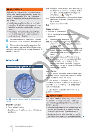 ADVERTENCIA
Utilizar incorrectamente los intermitentes, no
utilizarlos u olvidar desconectarlos puede con-
fundir a otros usuarios de la vía. Esto puede
provocar accidentes y que se produzcan lesio-
nes graves.
● Señalice siempre los cambios de carril y las
maniobras de adelantamiento y de giro con
la debida antelación mediante los intermi-
tentes.
● Desconecte el intermitente una vez finaliza-
dos el cambio de carril y las maniobras de
adelantamiento y de giro.
Los intermitentes de emergencia también
funcionan con el encendido desconectado.
Algunos ajustes se pueden guardar en las
cuentas de usuario de la función de perso-
nalización y se modifican al cambiar de cuenta de
usuario → pág. 36. 
Alumbrado
Encender y apagar las luces
Fig. 82 Junto al volante: mando de las luces (una va-
riante).
Encender las luces
– Conecte el encendido.
– Gire el mando de las luces a la posición corres-
pondiente:
Conexión automática de la luz de cruce: La
luz de cruce se enciende y se apaga en fun-
ción de la luminosidad ambiental y de la
climatología → , → pág. 99.
Luz de posición y luces diurnas encendidas.
El símbolo situado en el mando se encien-
de en verde.
Luz de cruce encendida.
Apagar las luces
– Desconecte el encendido.
– Gire el mando de las luces a la posición corres-
pondiente:
Las luces están apagadas.
La función “Leaving Home” (iluminación
exterior de orientación) puede estar activa-
da → pág. 103.
Luz de posición o luz de estacionamiento a
ambos lados encendida → pág. 102. El sím-
bolo situado en el mando se enciende en
verde.
Luz de cruce apagada. Mientras la llave
permanezca en la cerradura de encendido
o, en vehículos con el sistema Keyless
Access, mientras la puerta del conductor
permanezca cerrada, la luz de posición per-
manecerá encendida.
Luces diurnas
Las luces diurnas, montadas en función del equi-
pamiento, pueden aumentar la visibilidad del ve-
hículo cuando se circula por el día.
Las luces diurnas se encienden cada vez que se
conecta el encendido si el mando de las luces se
encuentra en la posición ,  o  (si se de-
tecta luminosidad).
Las luces diurnas no pueden encenderse ni apa-
garse manualmente.
ADVERTENCIA
Si la vía no está bien iluminada y otros usuarios
de la misma no ven el vehículo o solo lo ven
con dificultad, pueden producirse accidentes y
lesiones graves.
● Los asistentes de luces son solo sistemas au-
xiliares, el conductor es el responsable de
que estén encendidas las luces correctas.
● Encienda siempre la luz de cruce en caso de
oscuridad, precipitaciones o mala visibilidad. 







Manual de instrucciones
98
C
O
P
I
A
 