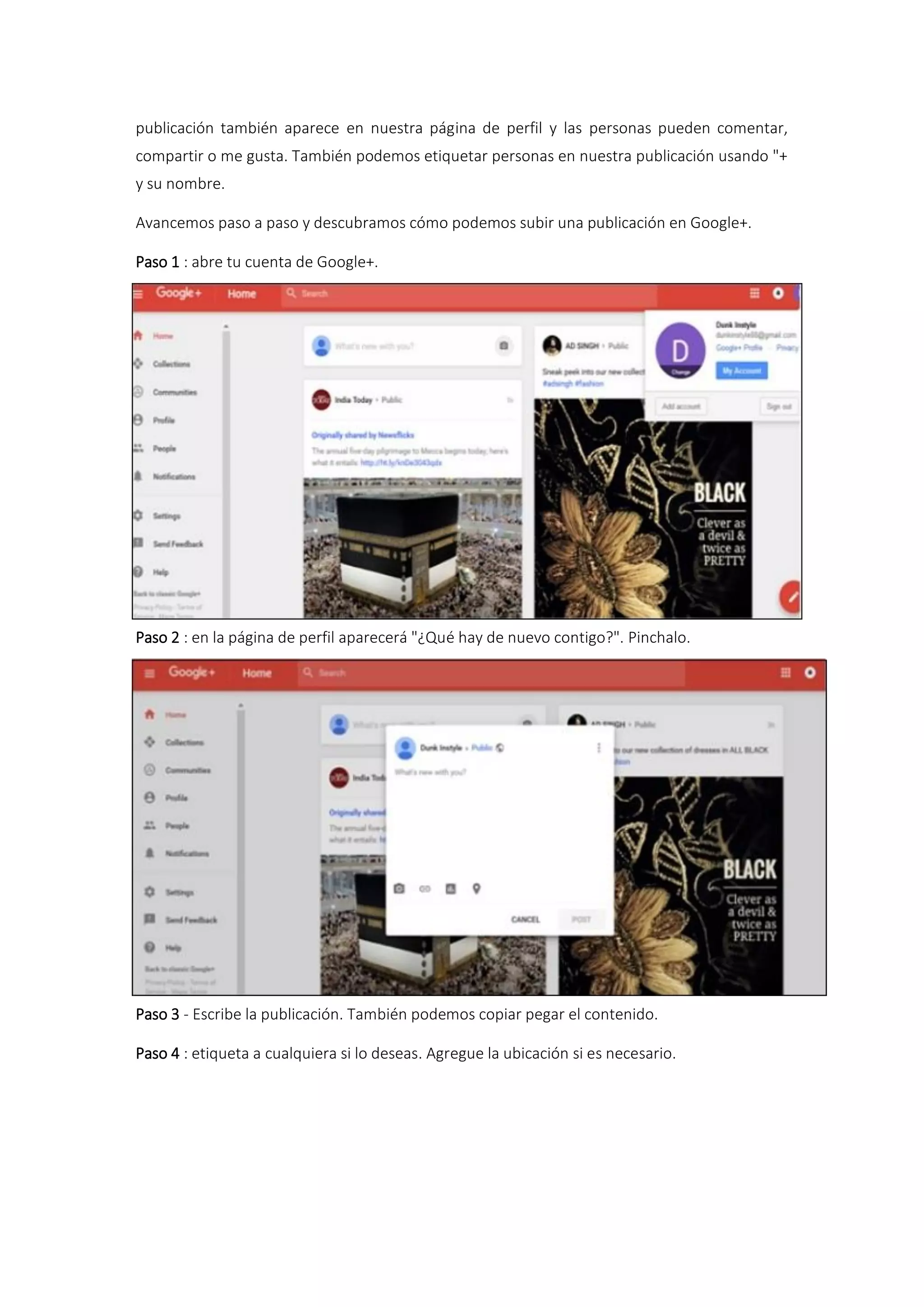 publicación también aparece en nuestra página de perfil y las personas pueden comentar,
compartir o me gusta. También podemos etiquetar personas en nuestra publicación usando "+
y su nombre.
Avancemos paso a paso y descubramos cómo podemos subir una publicación en Google+.
Paso 1 : abre tu cuenta de Google+.
Paso 2 : en la página de perfil aparecerá "¿Qué hay de nuevo contigo?". Pinchalo.
Paso 3 - Escribe la publicación. También podemos copiar pegar el contenido.
Paso 4 : etiqueta a cualquiera si lo deseas. Agregue la ubicación si es necesario.
 