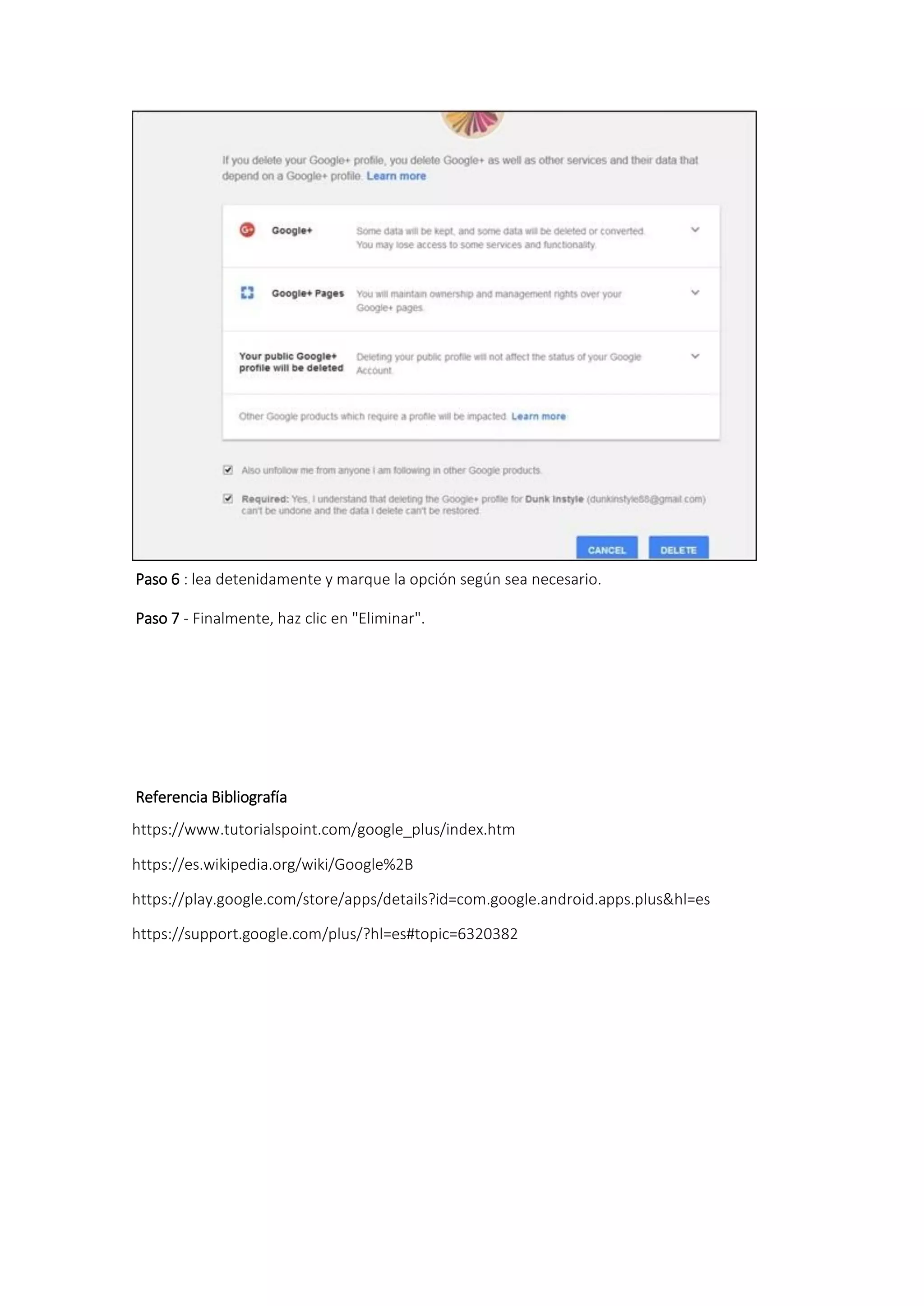 Paso 6 : lea detenidamente y marque la opción según sea necesario.
Paso 7 - Finalmente, haz clic en "Eliminar".
Referencia Bibliografía
https://www.tutorialspoint.com/google_plus/index.htm
https://es.wikipedia.org/wiki/Google%2B
https://play.google.com/store/apps/details?id=com.google.android.apps.plus&hl=es
https://support.google.com/plus/?hl=es#topic=6320382
 