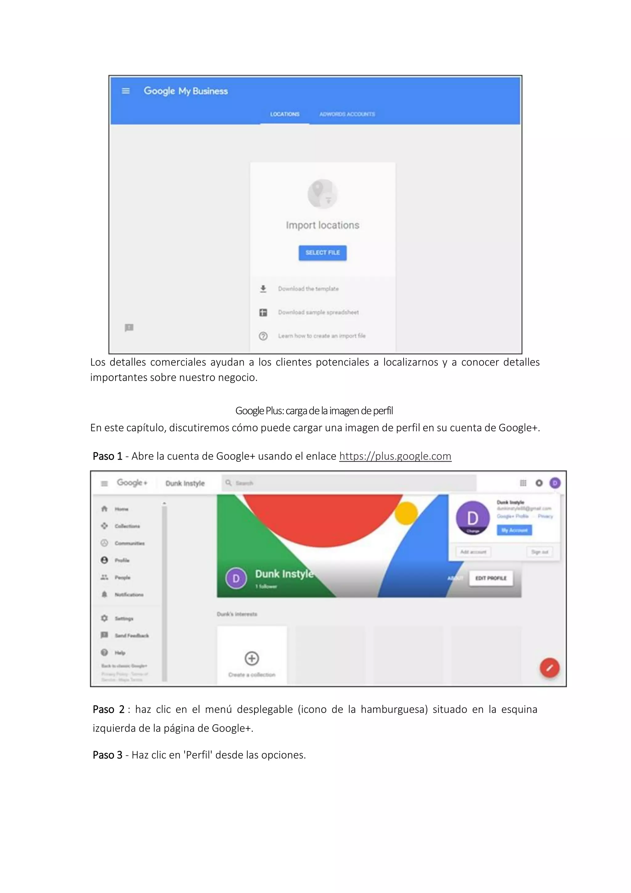Los detalles comerciales ayudan a los clientes potenciales a localizarnos y a conocer detalles
importantes sobre nuestro negocio.
GooglePlus:cargadelaimagendeperfil
En este capítulo, discutiremos cómo puede cargar una imagen de perfil en su cuenta de Google+.
Paso 1 - Abre la cuenta de Google+ usando el enlace https://plus.google.com
Paso 2 : haz clic en el menú desplegable (icono de la hamburguesa) situado en la esquina
izquierda de la página de Google+.
Paso 3 - Haz clic en 'Perfil' desde las opciones.
 