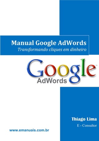 1




Manual Google AdWords
   Transformando cliques em dinheiro




                            Thiago Lima
                               E - Consultor
www.emanuais.com.br
 