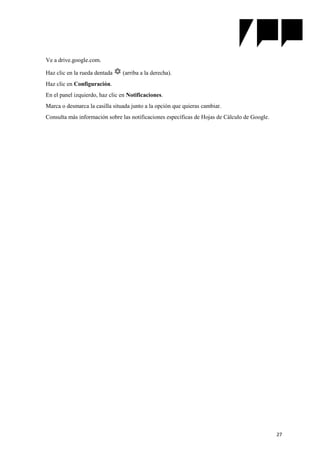 27
Ve a drive.google.com.
Haz clic en la rueda dentada (arriba a la derecha).
Haz clic en Configuración.
En el panel izquierdo, haz clic en Notificaciones.
Marca o desmarca la casilla situada junto a la opción que quieras cambiar.
Consulta más información sobre las notificaciones específicas de Hojas de Cálculo de Google.
 
