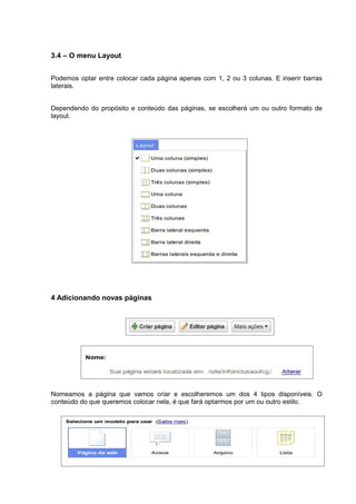 3.4 – O menu Layout
Podemos optar entre colocar cada página apenas com 1, 2 ou 3 colunas. E inserir barras
laterais.
Dependendo do propósito e conteúdo das páginas, se escolherá um ou outro formato de
layout.
4 Adicionando novas páginas
Nomeamos a página que vamos criar e escolheremos um dos 4 tipos disponíveis. O
conteúdo do que queremos colocar nela, é que fará optarmos por um ou outro estilo.
 