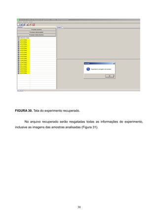 FIGURA 30. Tela do experimento recuperado.
No arquivo recuperado serão resgatadas todas as informações do experimento,
inclusive as imagens das amostras analisadas (Figura 31).
38
 