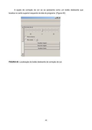 A opção de correção de cor se se apresenta como um botão deslizante que
localiza no canto superior esquerdo da tela do programa (Figura 40)
FIGURA 40. Localização do botão deslizante de correção de cor.
48
 