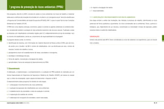 86 | 87manual de segurança e saúde no trabalho Indústria Gráfica
7 programa de prevenção de riscos ambientais (PPRA)
Este programa, descrito na NR-9, consiste em avaliar os riscos ambientais nos locais de trabalho e implantar
ações para a melhoria das situações encontradas em um plano e um cronograma anual. Serve de subsídio para
o Programa de Controle Médico de Saúde Ocupacional (PCMSO), NR-7, e para o Laudo Técnico das Condições
Ambientais do Trabalho (LTCAT).
O PPRA tem como objetivo antecipar, reconhecer, avaliar e controlar os agentes ambientais no ambiente labo-
ral, considerando também a proteção do meio ambiente industrial e dos recursos naturais. É aplicado a todas
as empresas com trabalhadores contratados regidos pela CLT, independentemente do tipo de atividade, risco
ou número de trabalhadores, sendo seu cumprimento de responsabilidade do empregador.
O programa deverá conter, no mínimo:
identificação da empresa, com informações do Cadastro Nacional da Pessoa Jurídica (CNPJ), grau de risco,
de acordo com o Quadro I da NR-4, número de trabalhadores, com sua distribuição por sexo, número de
menores, horários de trabalho e turnos;
planejamento anual com estabelecimento de metas, prioridades e cronograma;
estratégia e metodologia de ação;
forma de registro, manutenção e divulgação dos dados;
periodicidade e forma de avaliação do desenvolvimento do PPRA.
7.1 Desenvolvimento
A elaboração, a implementação, o acompanhamento e a avaliação do PPRA poderão ser realizados por um
Serviço Especializado em Engenharia de Segurança e Medicina do Trabalho (SESMT), por pessoa ou equipe
que, a critério do empregador, sejam capazes de desenvolver o disposto na NR-9.
O desenvolvimento desse programa foi dividido em sete etapas:
1. antecipação e reconhecimento dos riscos ambientais;
2. avaliação da exposição dos trabalhadores aos riscos ambientais;
3. estabelecimento de prioridades e metas de avaliação e controle;
4. implantação de medidas de controle;
5. elaboração de cronograma de atividades a serem executadas;
6. registro e divulgação dos dados;
7. responsabilidades.
7.1.1 ANTECIPAÇÃO E RECONHECIMENTO DOS RISCOS AMBIENTAIS
Esta etapa envolve a análise das instalações, dos métodos e processos de trabalho, identificando os riscos
potenciais de forma qualitativa e quantitativa. Os riscos considerados são os ambientais, físicos, químicos e
biológicos, que, dependendo de sua natureza, concentração ou intensidade e tempo de exposição, podem
ocasionar danos à saúde dos trabalhadores.
OBSERVAÇÃO
Embora não previsto pela NR-9, foram considerados os riscos de acidentes e os ergonômicos, para um estudo
mais completo.
 