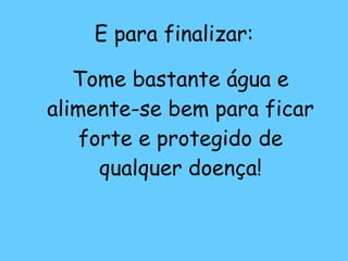 E para finalizar: Tome bastante água e alimente-se bem para ficar forte e protegido de qualquer doença!