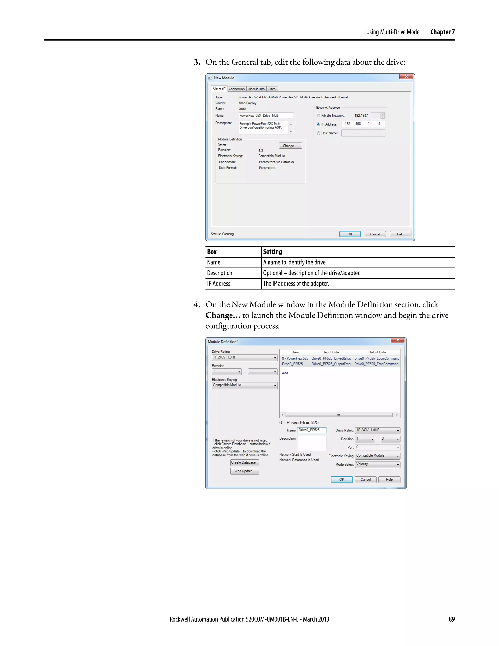 Rockwell Automation Publication 520COM-UM001B-EN-E - March 2013 89
Using Multi-Drive Mode Chapter 7
3. On the General tab, edit the following data about the drive:
4. On the New Module window in the Module Definition section, click
Change… to launch the Module Definition window and begin the drive
configuration process.
Box Setting
Name A name to identify the drive.
Description Optional – description of the drive/adapter.
IP Address The IP address of the adapter.
 