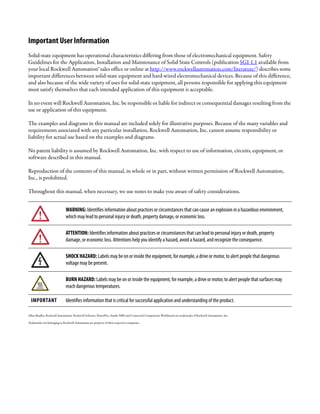 Important User Information
Solid-state equipment has operational characteristics differing from those of electromechanical equipment. Safety
Guidelines for the Application, Installation and Maintenance of Solid State Controls (publication SGI-1.1 available from
your local Rockwell Automation® sales office or online at http://www.rockwellautomation.com/literature/) describes some
important differences between solid-state equipment and hard-wired electromechanical devices. Because of this difference,
and also because of the wide variety of uses for solid-state equipment, all persons responsible for applying this equipment
must satisfy themselves that each intended application of this equipment is acceptable.
In no event will Rockwell Automation, Inc. be responsible or liable for indirect or consequential damages resulting from the
use or application of this equipment.
The examples and diagrams in this manual are included solely for illustrative purposes. Because of the many variables and
requirements associated with any particular installation, Rockwell Automation, Inc. cannot assume responsibility or
liability for actual use based on the examples and diagrams.
No patent liability is assumed by Rockwell Automation, Inc. with respect to use of information, circuits, equipment, or
software described in this manual.
Reproduction of the contents of this manual, in whole or in part, without written permission of Rockwell Automation,
Inc., is prohibited.
Throughout this manual, when necessary, we use notes to make you aware of safety considerations.
Allen-Bradley, Rockwell Automation, Rockwell Software, PowerFlex, Studio 5000 and Connected Components Workbench are trademarks of Rockwell Automation, Inc.
Trademarks not belonging to Rockwell Automation are property of their respective companies.
WARNING: Identifies information about practices or circumstances that can cause an explosion in a hazardous environment,
which may lead to personal injury or death, property damage, or economic loss.
ATTENTION: Identifies information about practices or circumstances that can lead to personal injury or death, property
damage, or economic loss. Attentions help you identify a hazard, avoid a hazard, and recognize the consequence.
SHOCK HAZARD: Labels may be on or inside the equipment, for example, a drive or motor, to alert people that dangerous
voltage may be present.
BURN HAZARD: Labels may be on or inside the equipment, for example, a drive or motor, to alert people that surfaces may
reach dangerous temperatures.
IMPORTANT Identifies information that is critical for successful application and understanding of the product.
 